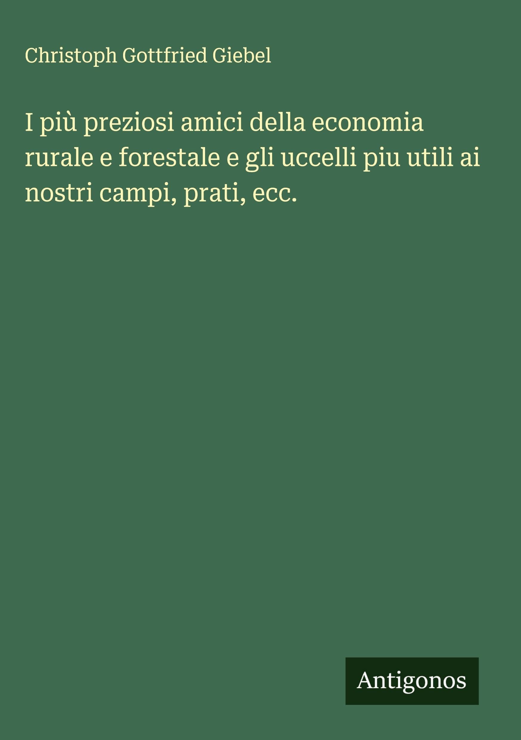 I più preziosi amici della economia rurale e forestale e gli uccelli piu utili ai nostri campi, prati, ecc. Classics