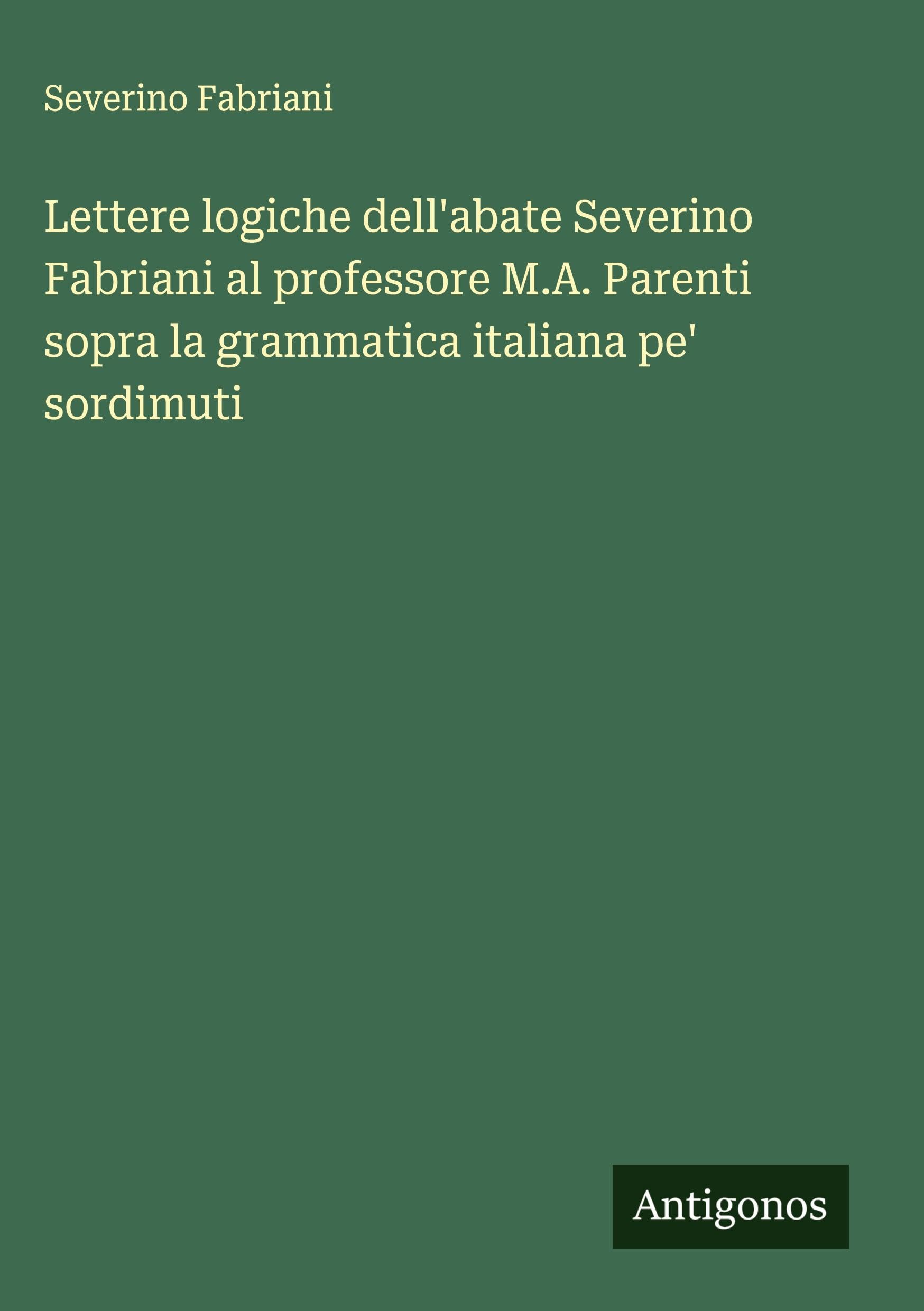 Lettere logiche dell'abate Severino Fabriani al professore M.A. Parenti sopra la grammatica italiana pe' sordimuti Classics
