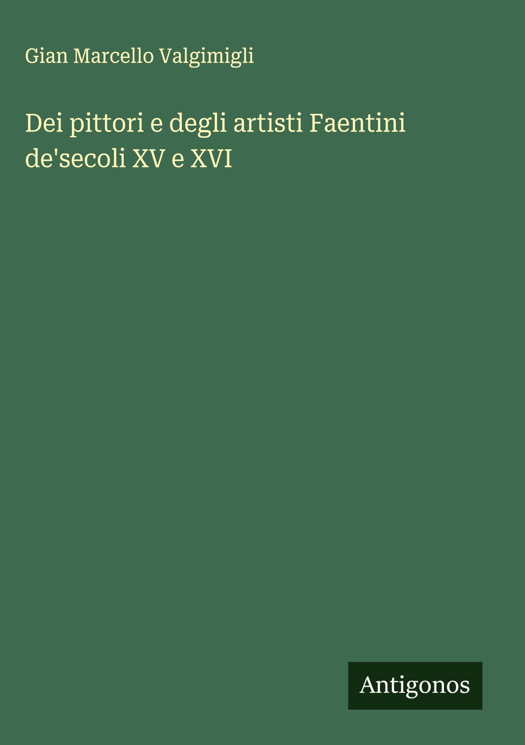 Dei pittori e degli artisti Faentini de'secoli XV e XVI Classics