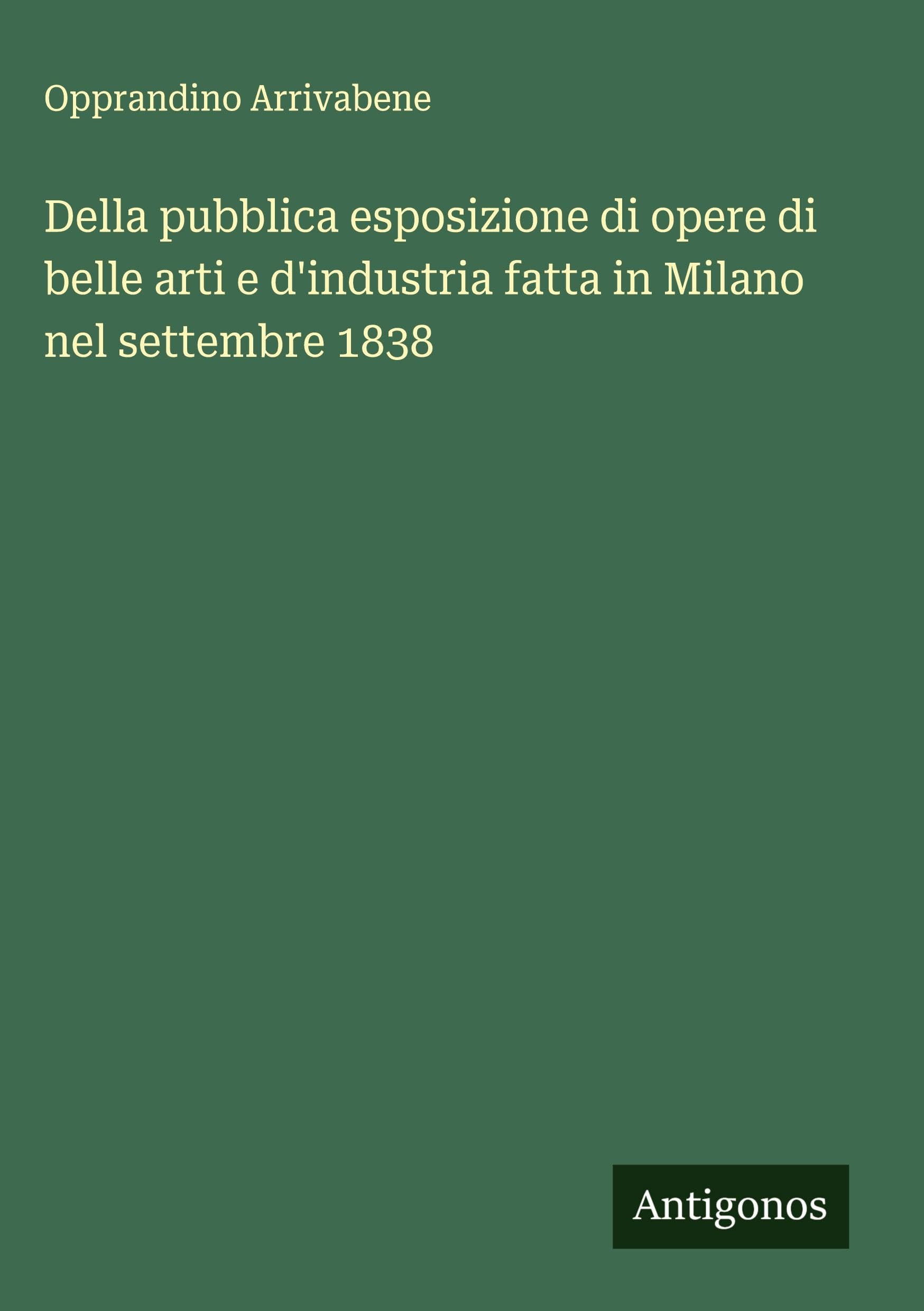 Della pubblica esposizione di opere di belle arti e d'industria fatta in Milano nel settembre 1838 Classics