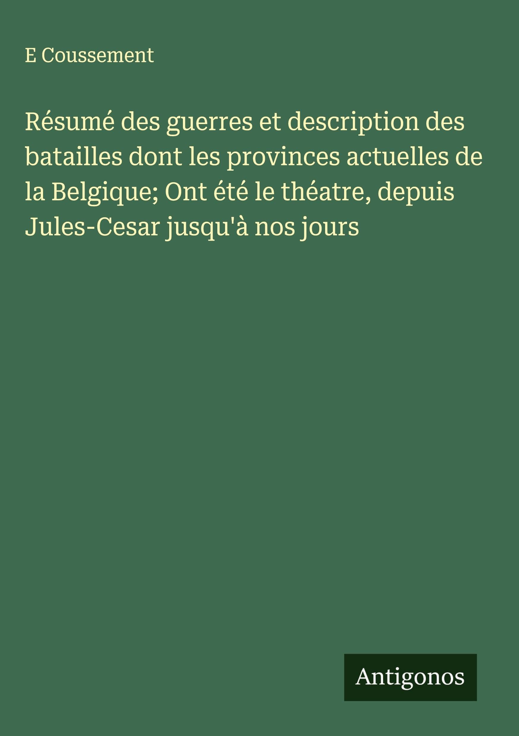 Résumé des guerres et description des batailles dont les provinces actuelles de la Belgique; Ont été le théatre, depuis Jules-Cesar jusqu'à nos jours Classics