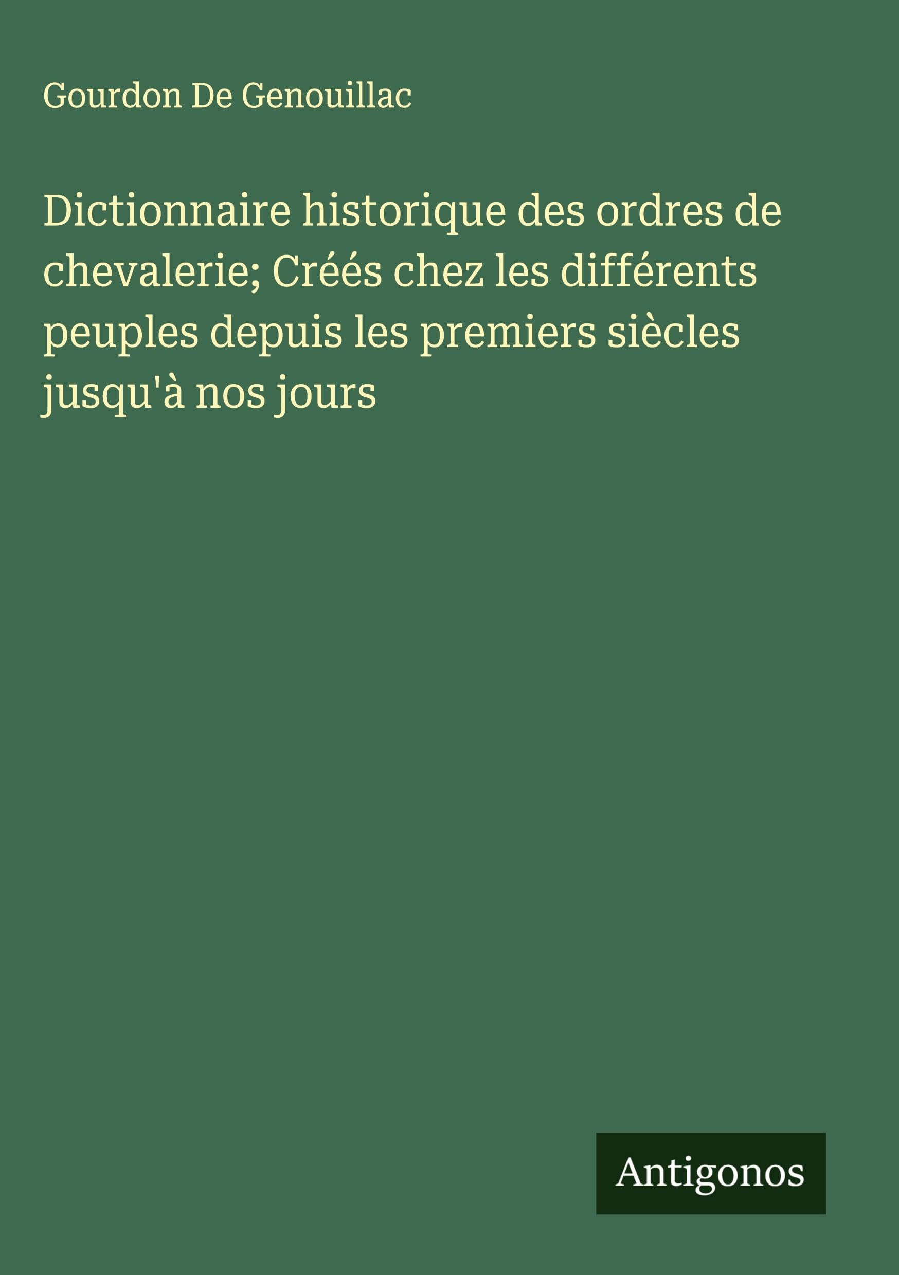 Dictionnaire historique des ordres de chevalerie; Créés chez les différents peuples depuis les premiers siècles jusqu'à nos jours Classics