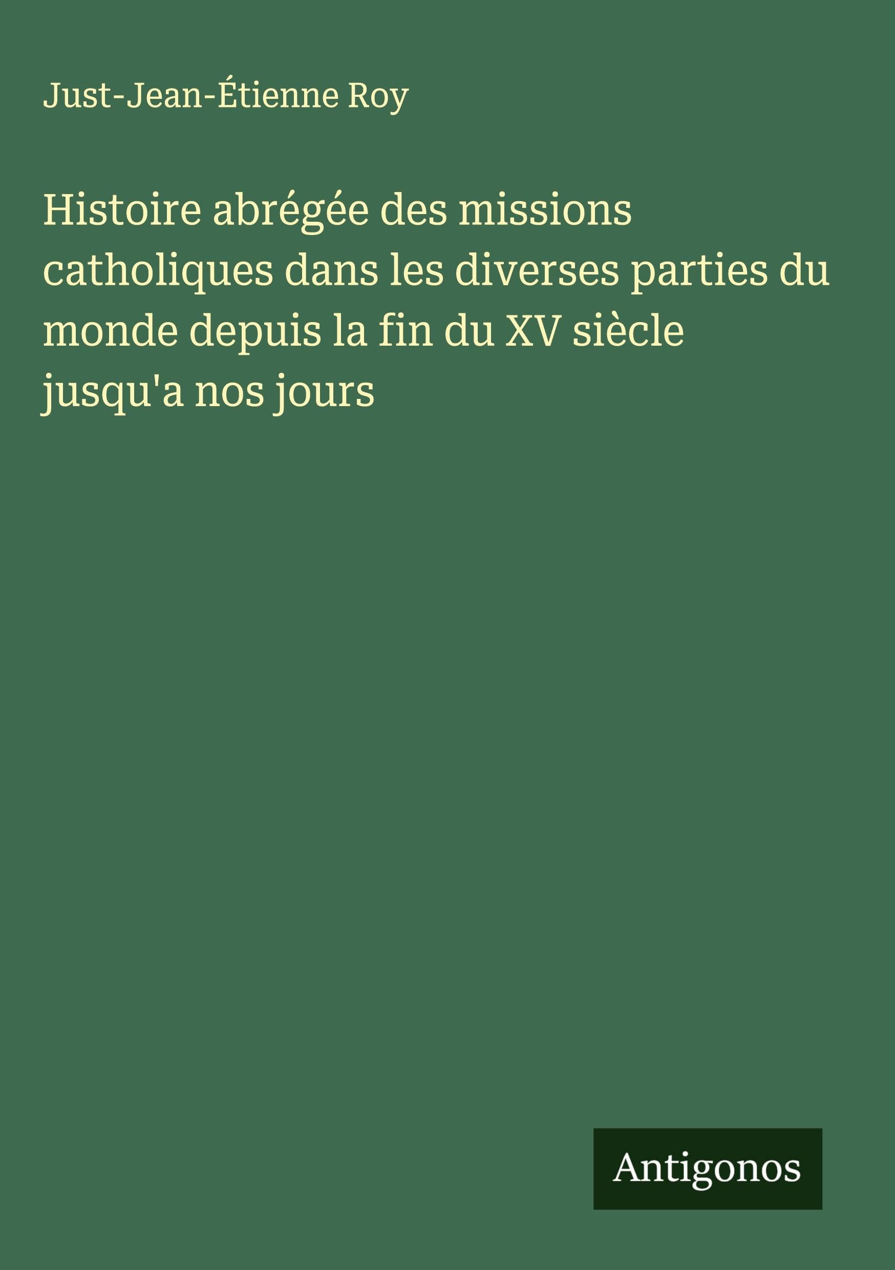 Histoire abrégée des missions catholiques dans les diverses parties du monde depuis la fin du XV siècle jusqu'a nos jours Classics