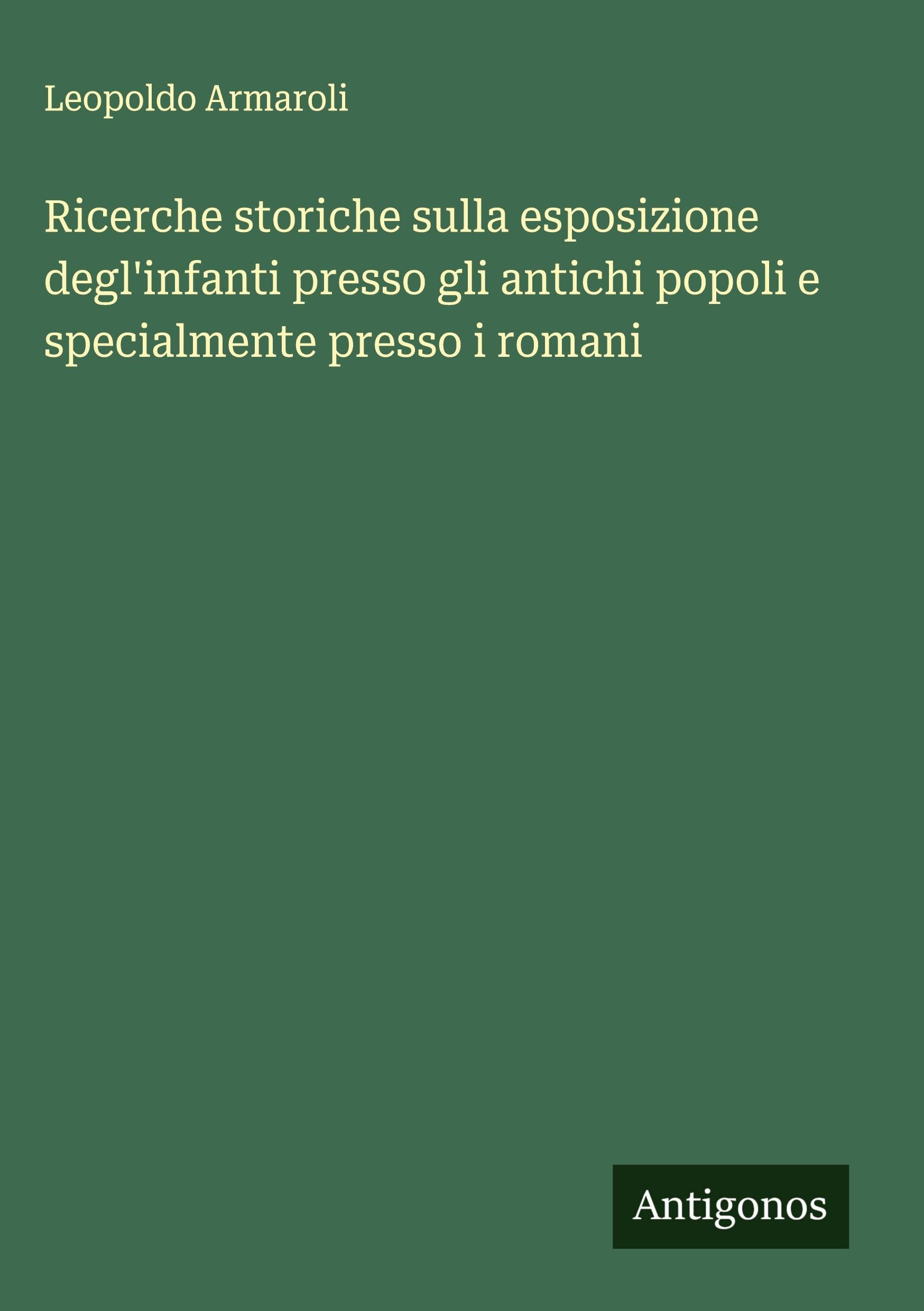 Ricerche storiche sulla esposizione degl'infanti presso gli antichi popoli e specialmente presso i romani Classics