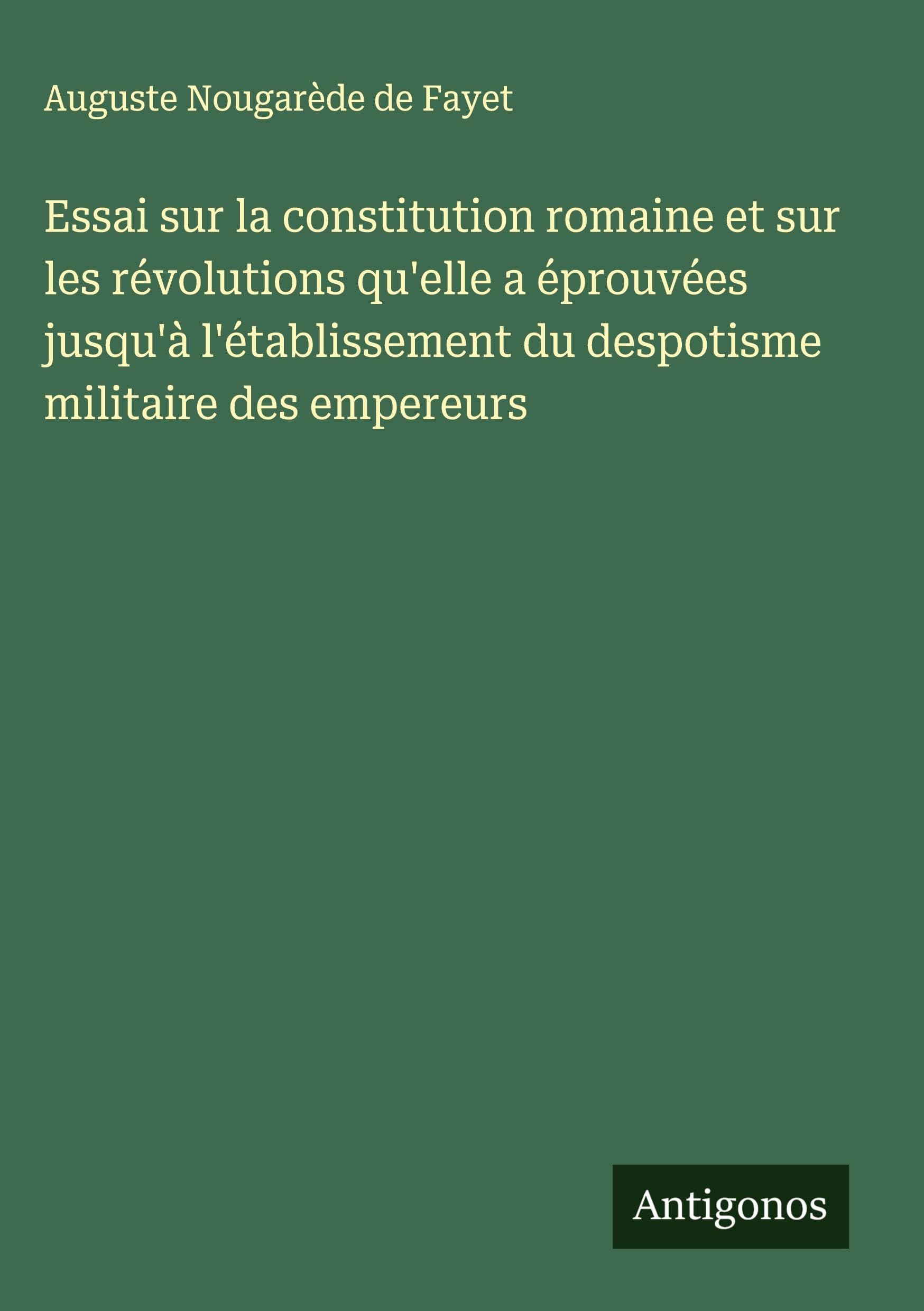 Essai sur la constitution romaine et sur les révolutions qu'elle a éprouvées jusqu'à l'établissement du despotisme militaire des empereurs Classics