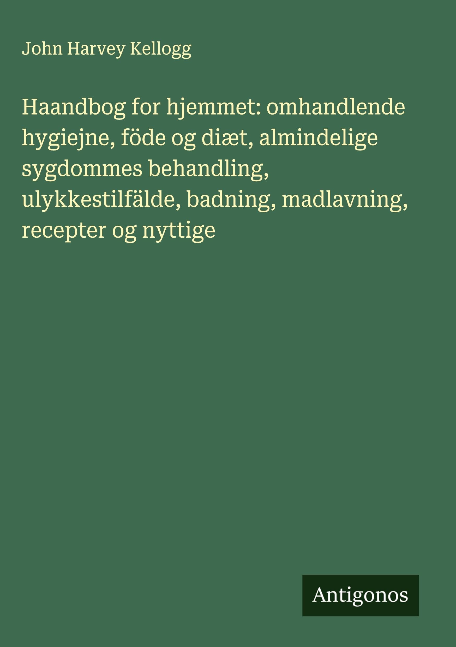 Haandbog for hjemmet: omhandlende hygiejne, föde og diæt, almindelige sygdommes behandling, ulykkestilfälde, badning, madlavning, recepter og nyttige Classics