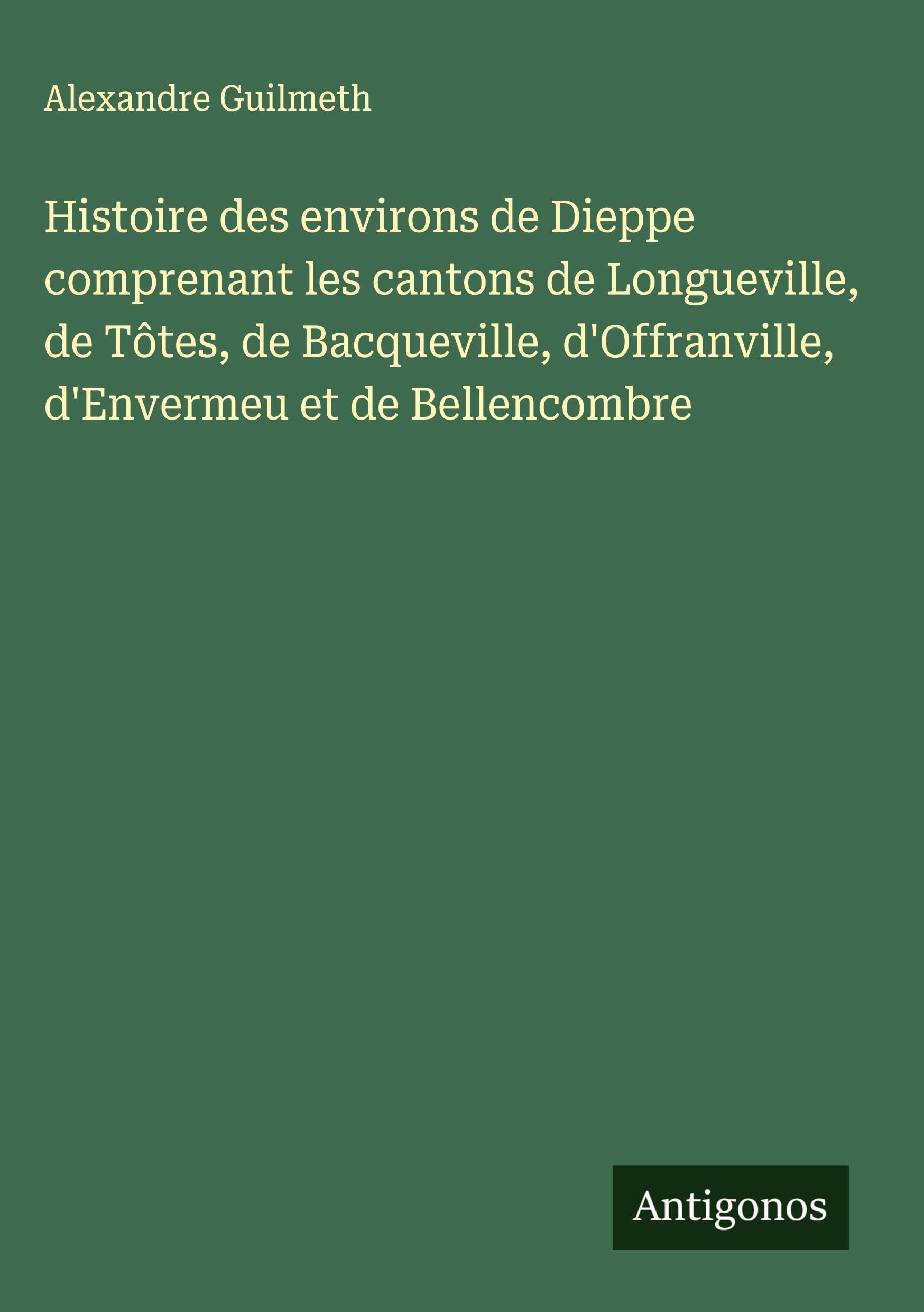 Histoire des environs de Dieppe comprenant les cantons de Longueville, de Tôtes, de Bacqueville, d'Offranville, d'Envermeu et de Bellencombre Classics