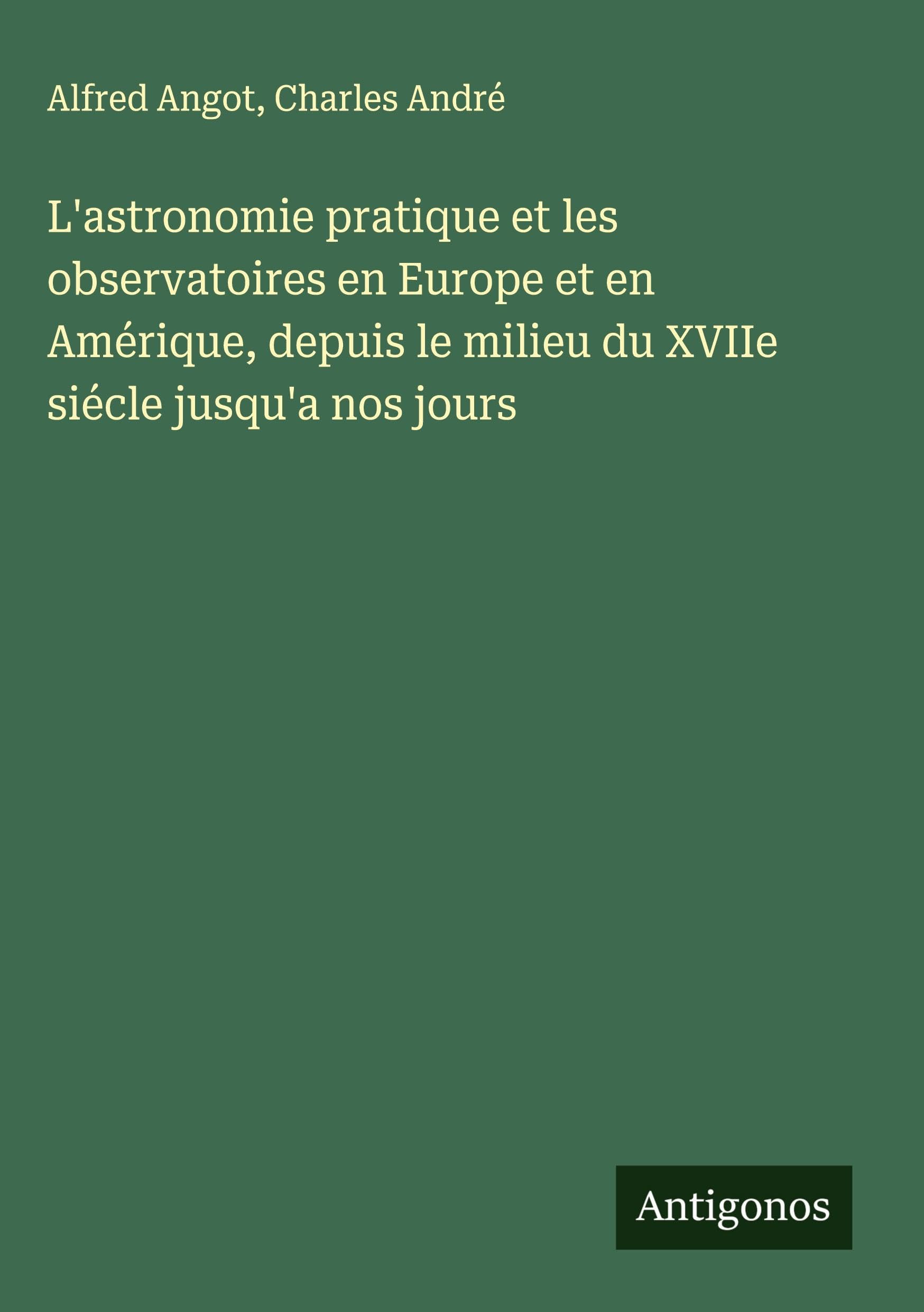 L'astronomie pratique et les observatoires en Europe et en Amérique, depuis le milieu du XVIIe siécle jusqu'a nos jours Classics