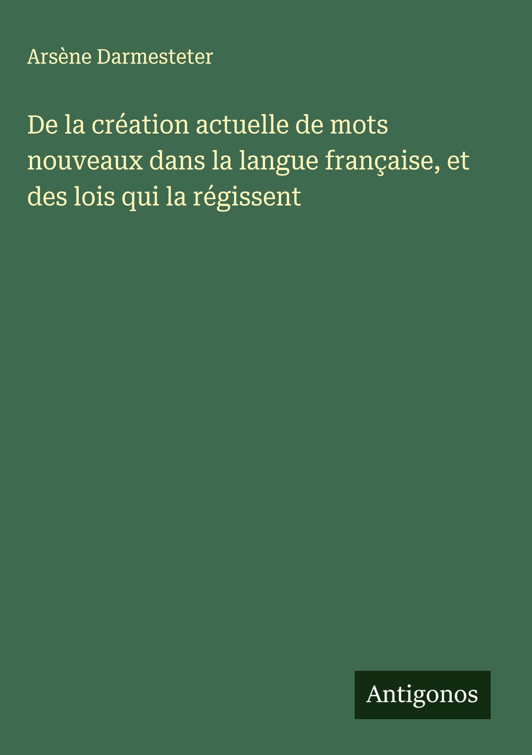 De la création actuelle de mots nouveaux dans la langue française, et des lois qui la régissent Classics