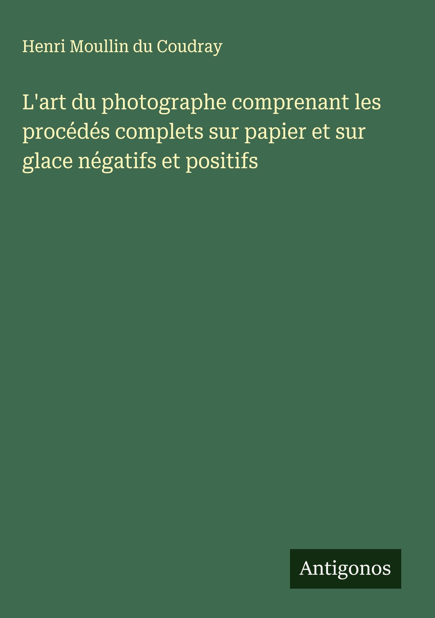 L'art du photographe comprenant les procédés complets sur papier et sur glace négatifs et positifs Classics
