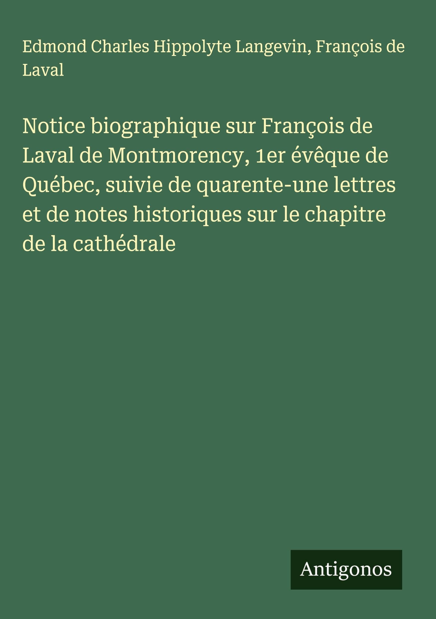 Notice biographique sur François de Laval de Montmorency, 1er évêque de Québec, suivie de quarente-une lettres et de notes historiques sur le chapitre de la cathédrale Classics