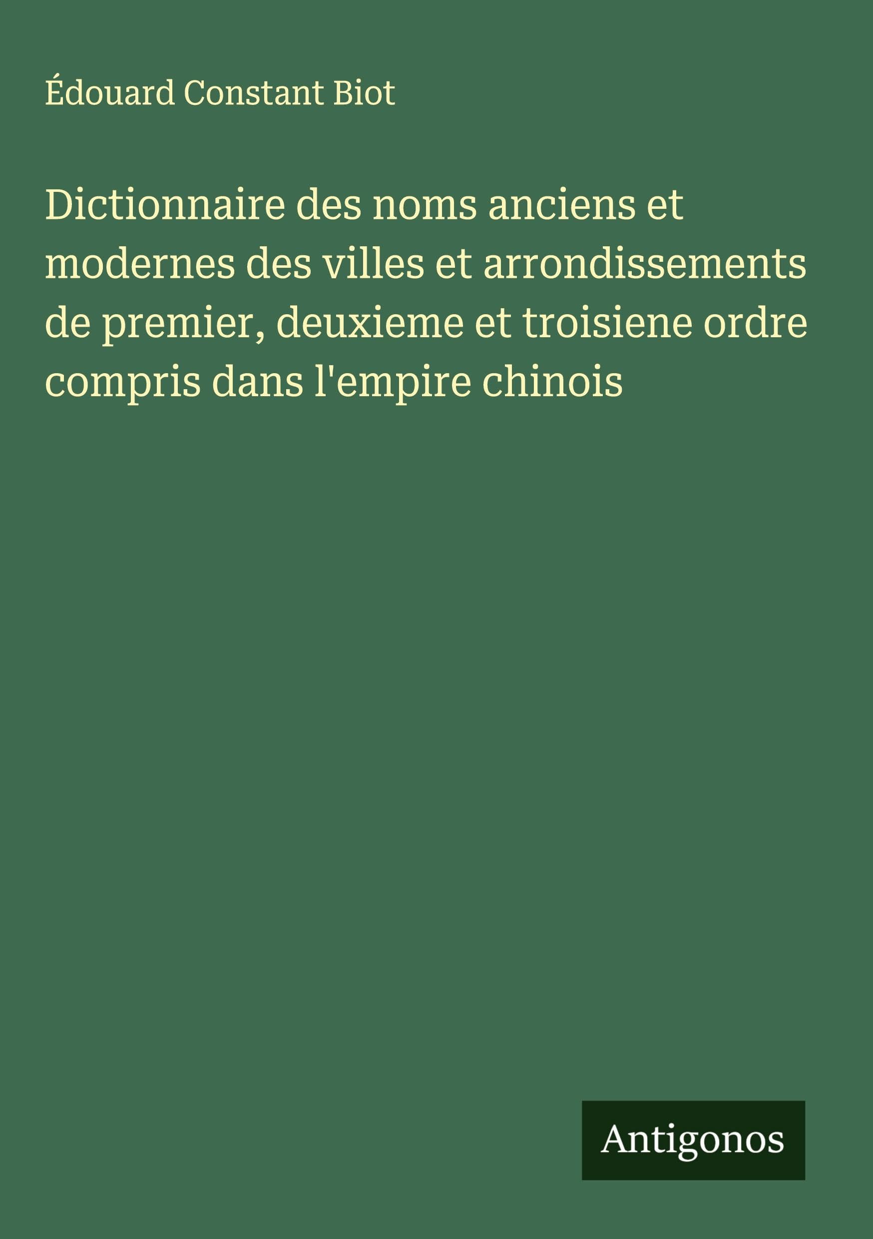 Dictionnaire des noms anciens et modernes des villes et arrondissements de premier, deuxieme et troisiene ordre compris dans l'empire chinois Classics