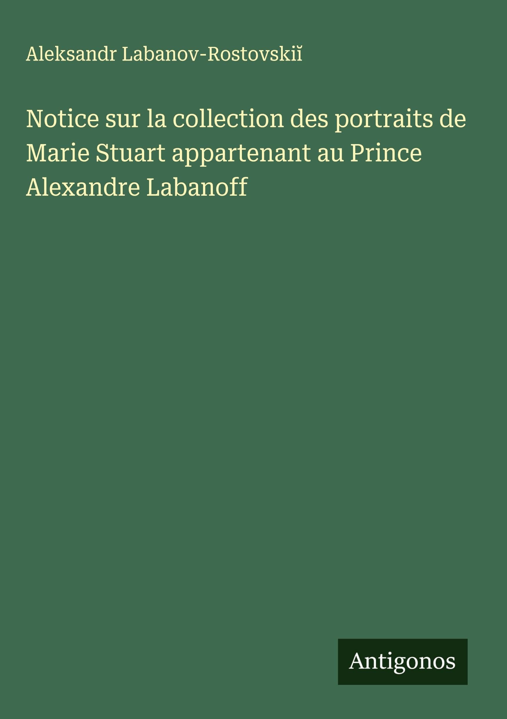 Notice sur la collection des portraits de Marie Stuart appartenant au Prince Alexandre Labanoff Classics