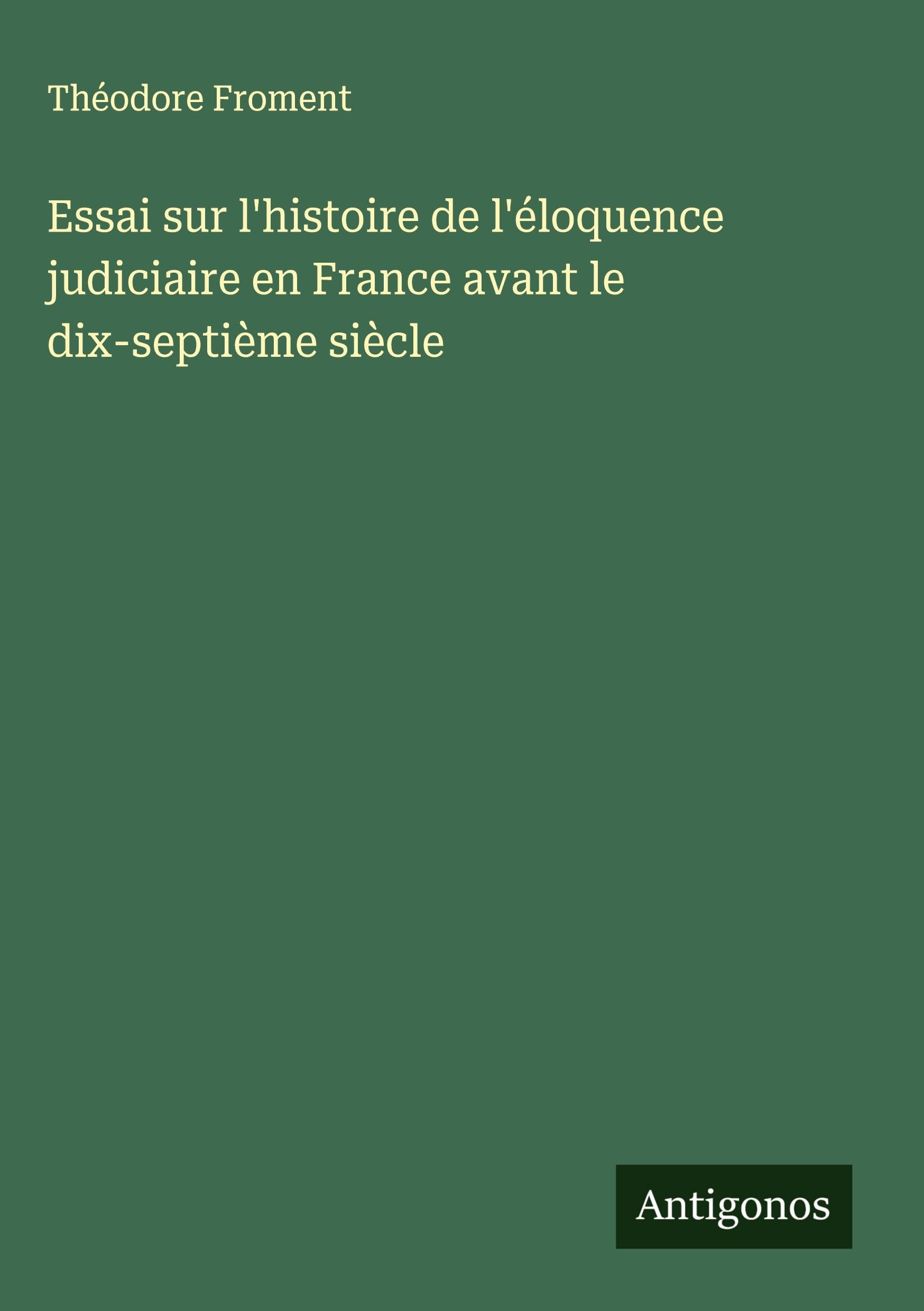 Essai sur l'histoire de l'éloquence judiciaire en France avant le dix-septième siècle Classics