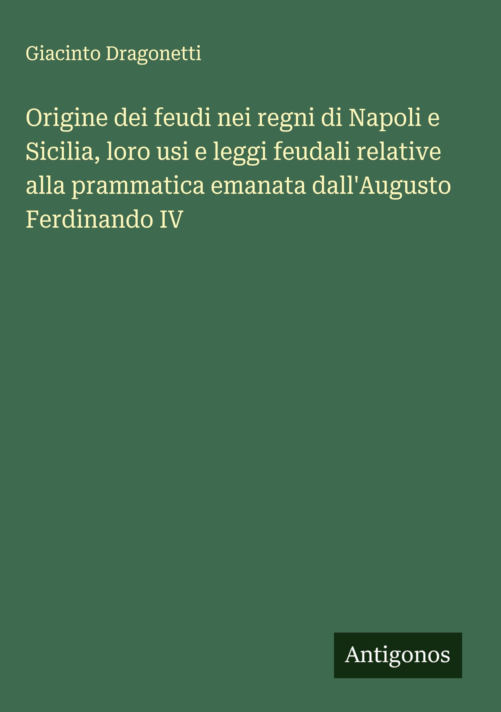 Origine dei feudi nei regni di Napoli e Sicilia, loro usi e leggi feudali relative alla prammatica emanata dall'Augusto Ferdinando IV Classics