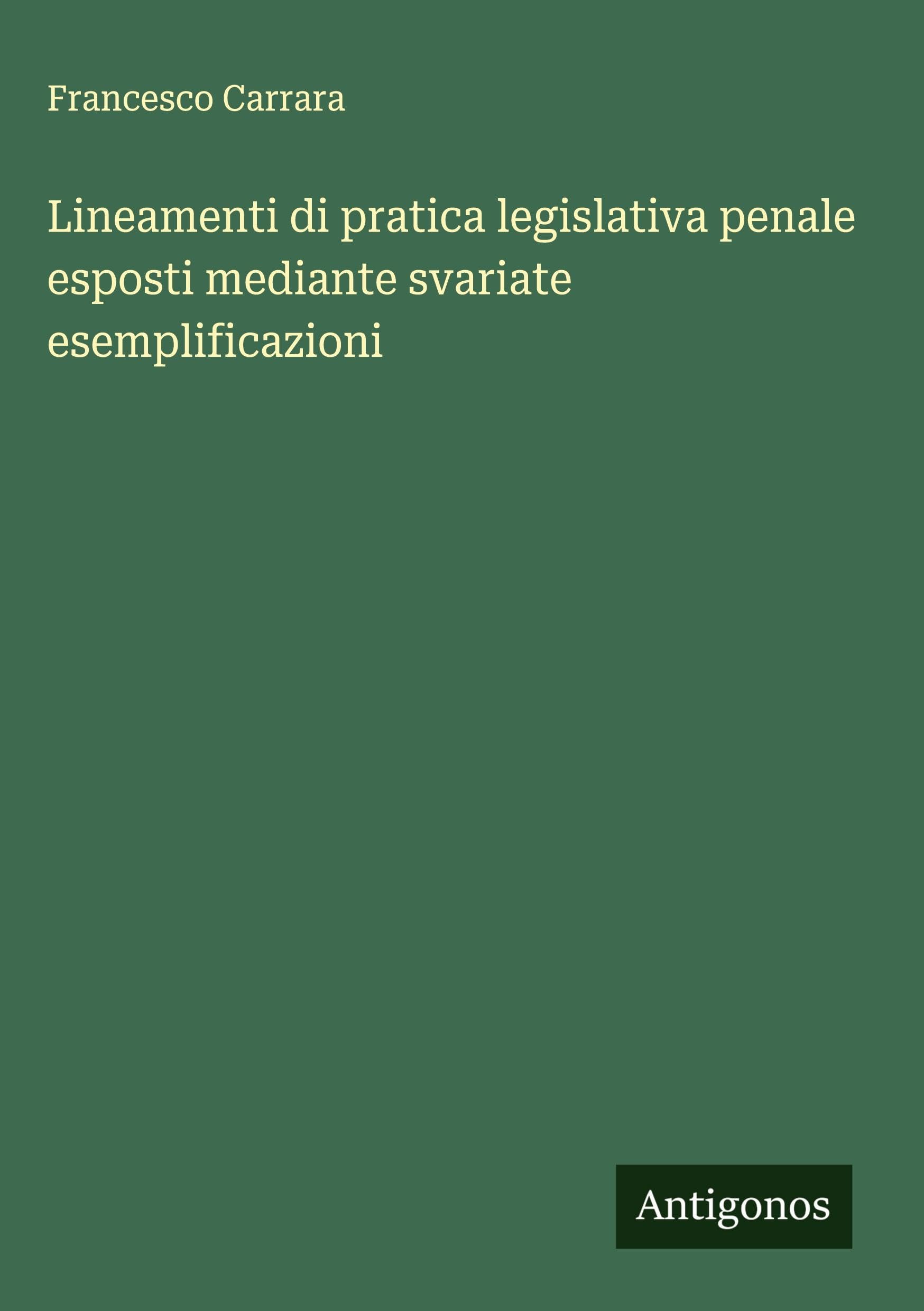 Lineamenti di pratica legislativa penale esposti mediante svariate esemplificazioni Classics