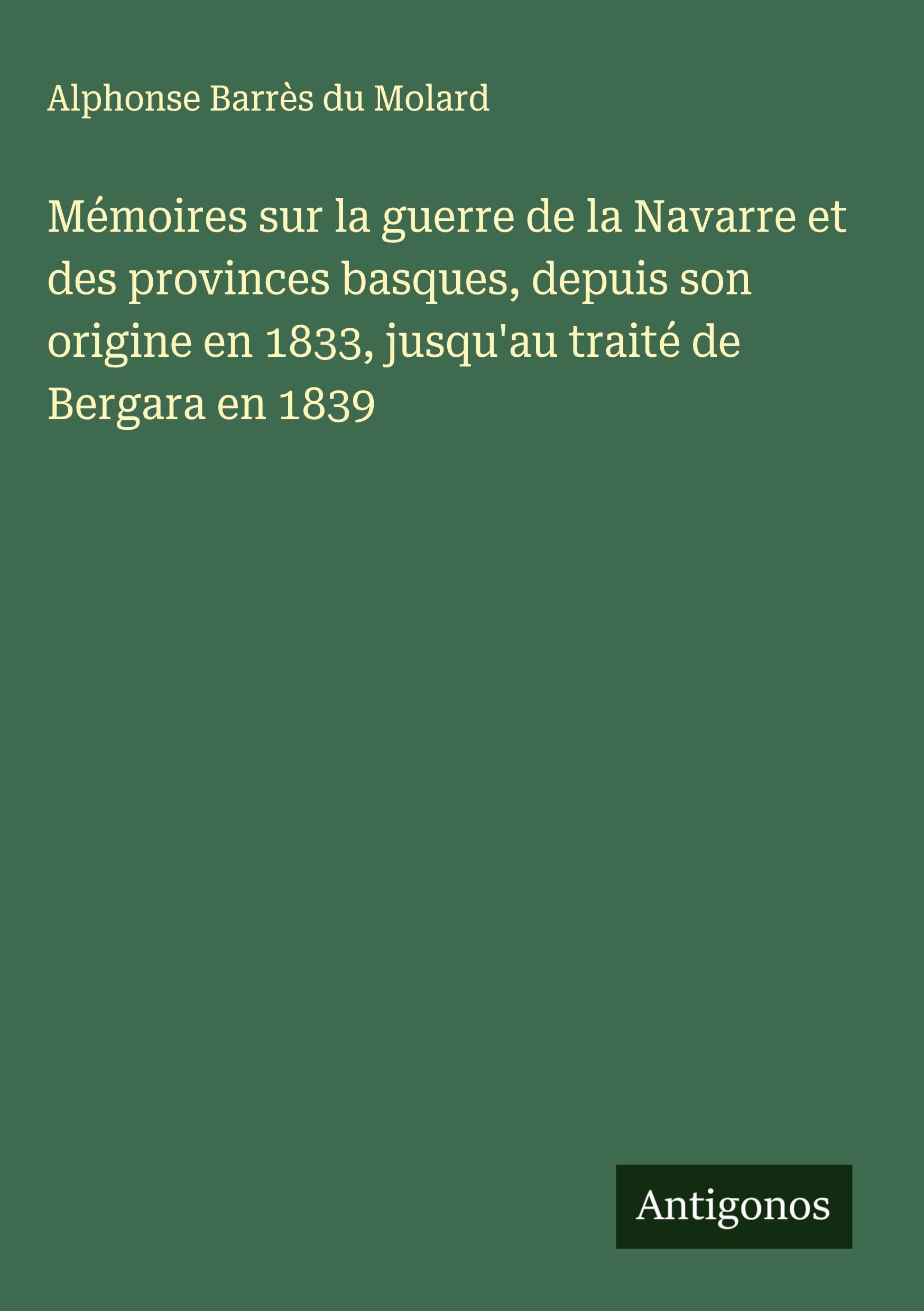 Mémoires sur la guerre de la Navarre et des provinces basques, depuis son origine en 1833, jusqu'au traité de Bergara en 1839 Classics
