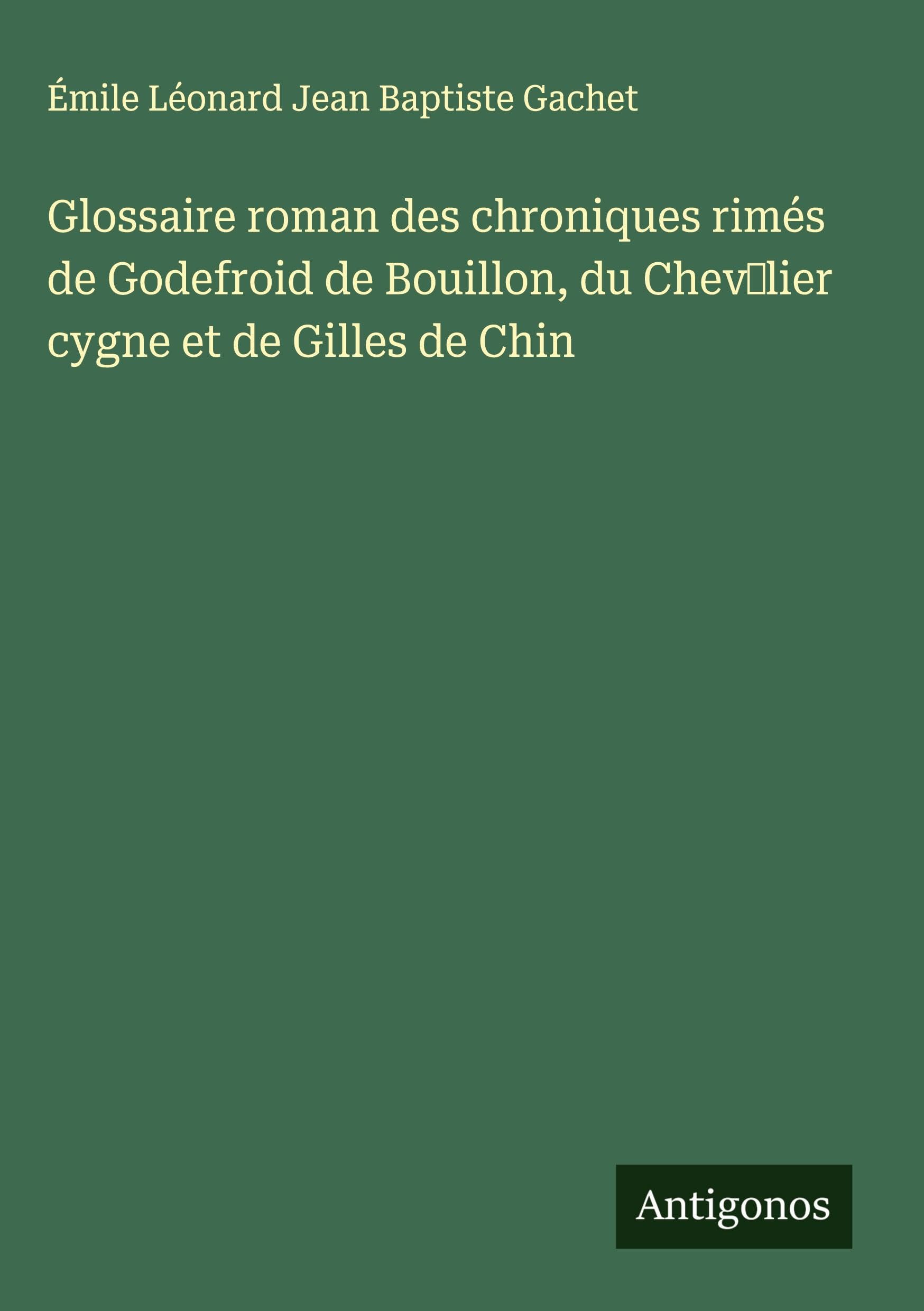 Glossaire roman des chroniques rimés de Godefroid de Bouillon, du Chev¿lier cygne et de Gilles de Chin Classics