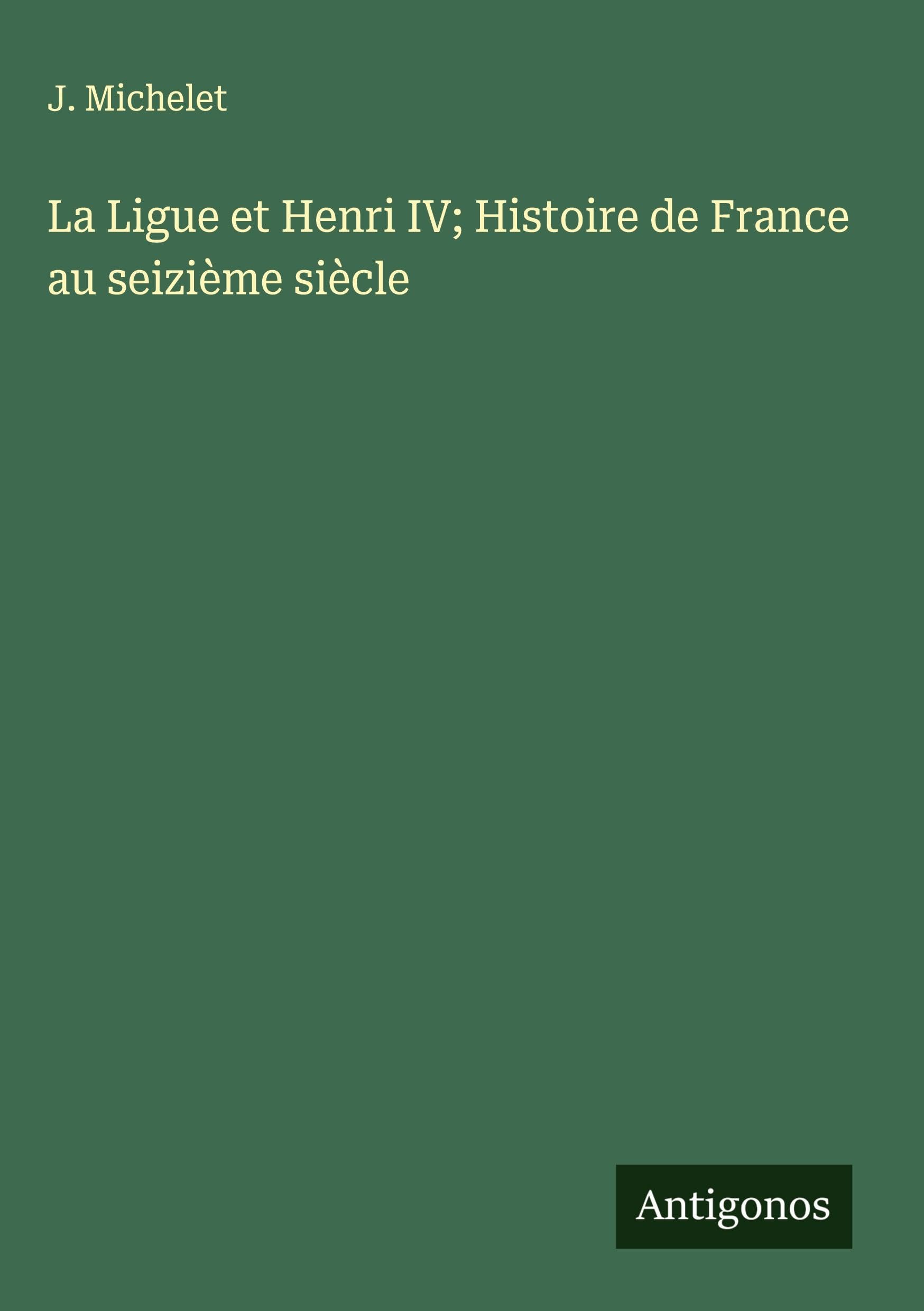 La Ligue et Henri IV; Histoire de France au seizième siècle Classics