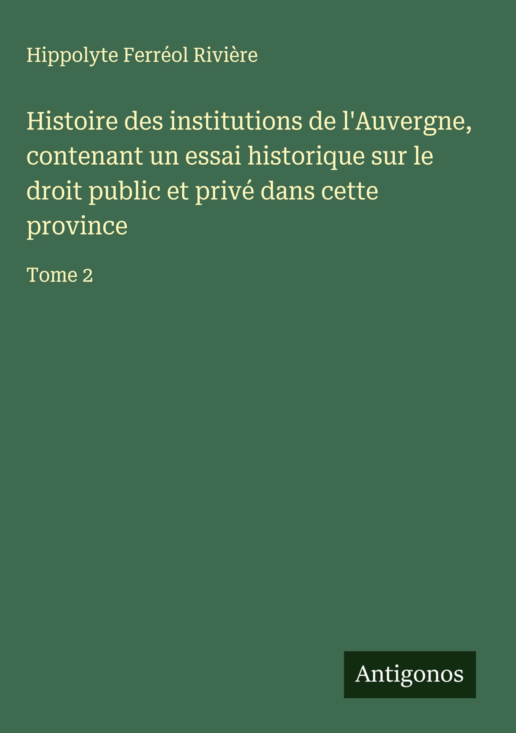 Histoire des institutions de l'Auvergne, contenant un essai historique sur le droit public et privé dans cette province Classics