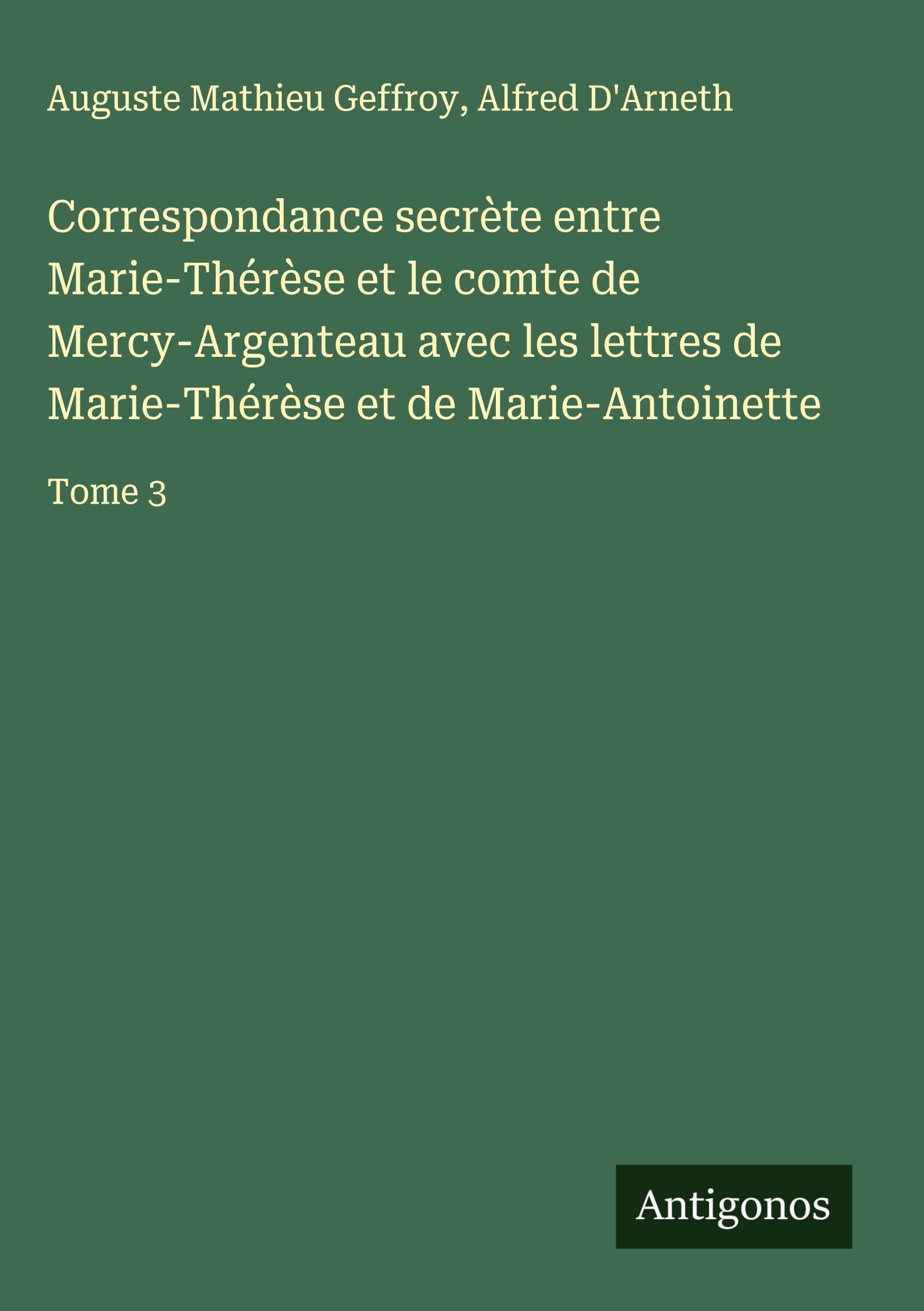 Correspondance secrète entre Marie-Thérèse et le comte de Mercy-Argenteau avec les lettres de Marie-Thérèse et de Marie-Antoinette Classics