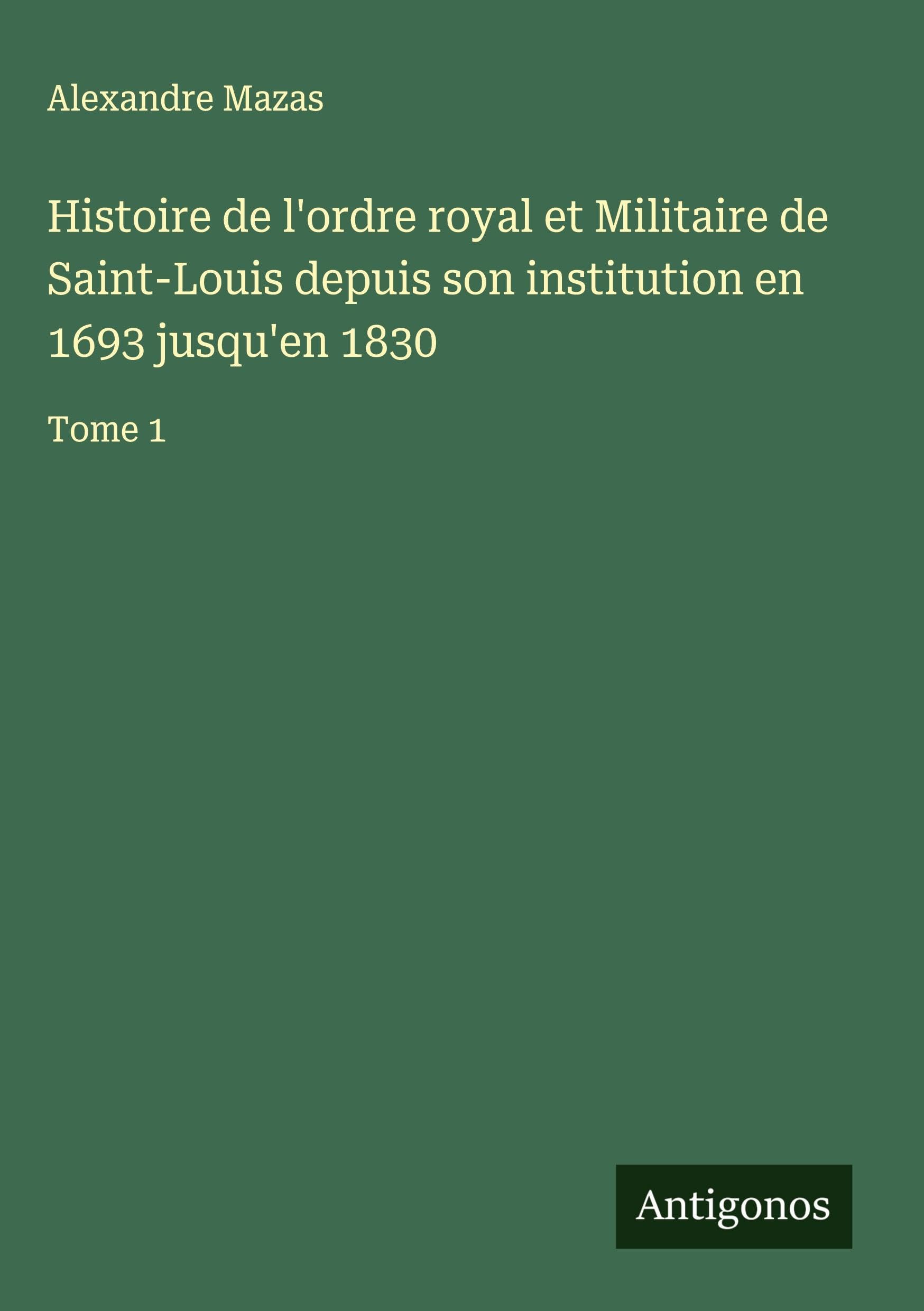 Histoire de l'ordre royal et Militaire de Saint-Louis depuis son institution en 1693 jusqu'en 1830 Classics