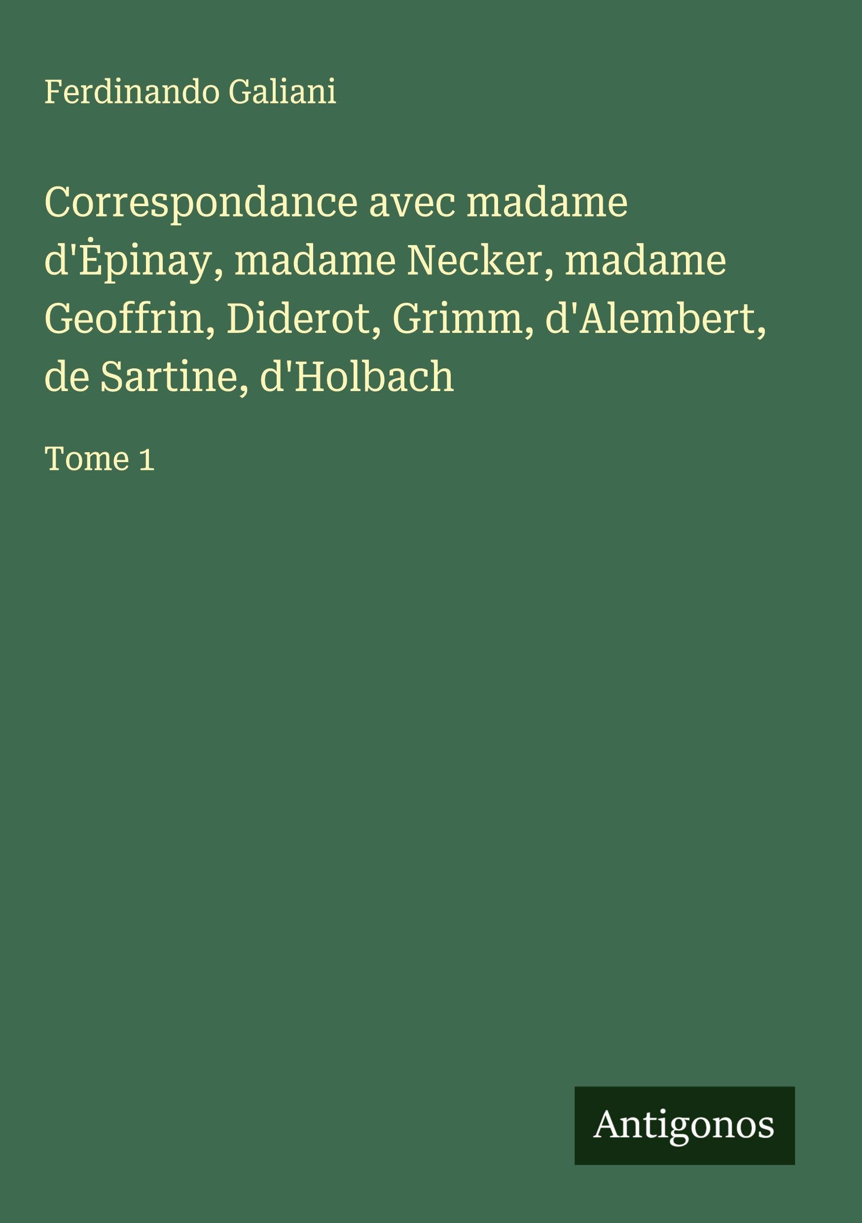 Correspondance avec madame d'¿pinay, madame Necker, madame Geoffrin, Diderot, Grimm, d'Alembert, de Sartine, d'Holbach: Tome 1 Classics