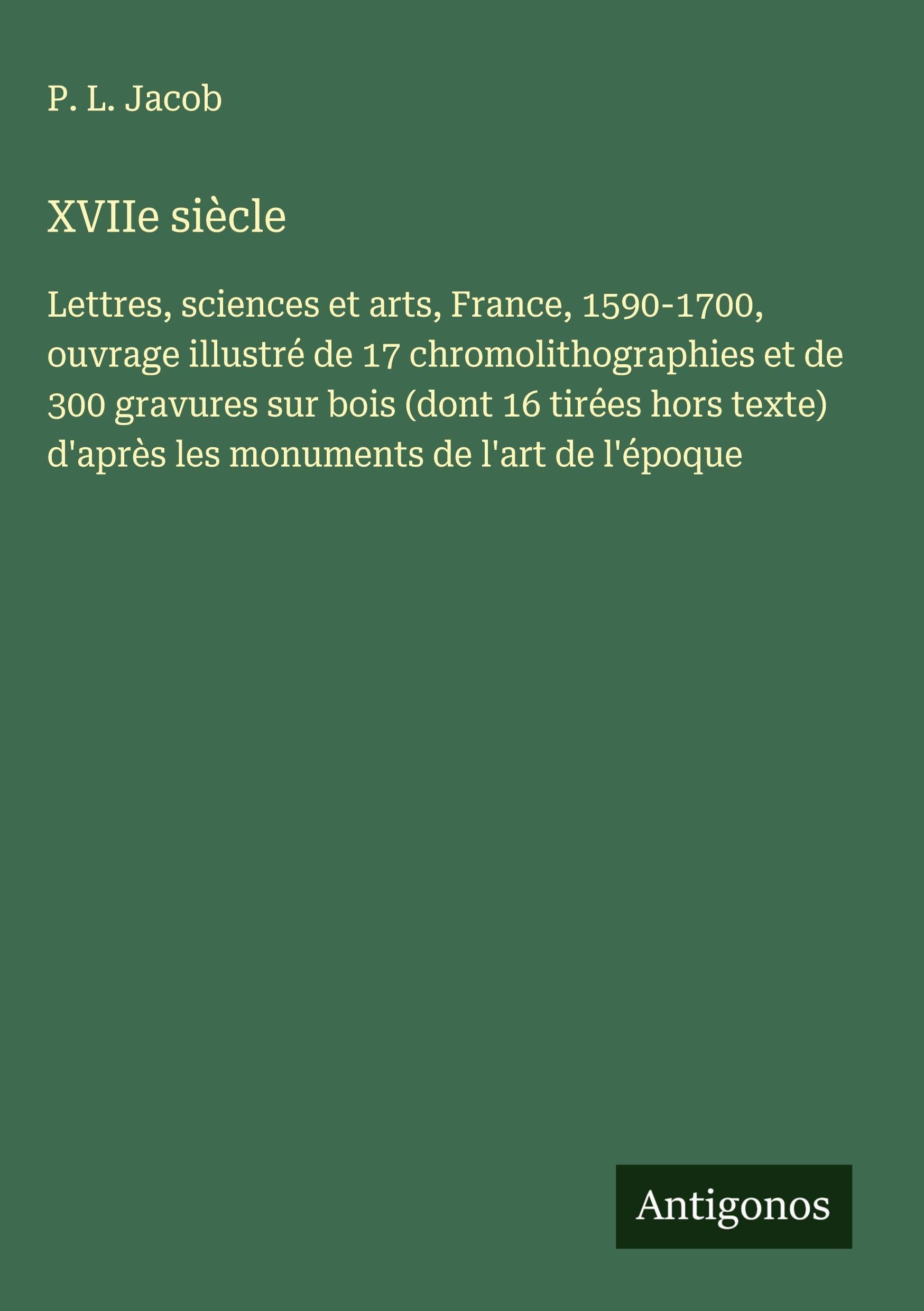 XVIIe siècle: Lettres, sciences et arts, France, 1590-1700, ouvrage illustré de 17 chromolithographies et de 300 gravures sur bois (dont 16 tirées ... d'après les monuments de l'art de l'époque Classics