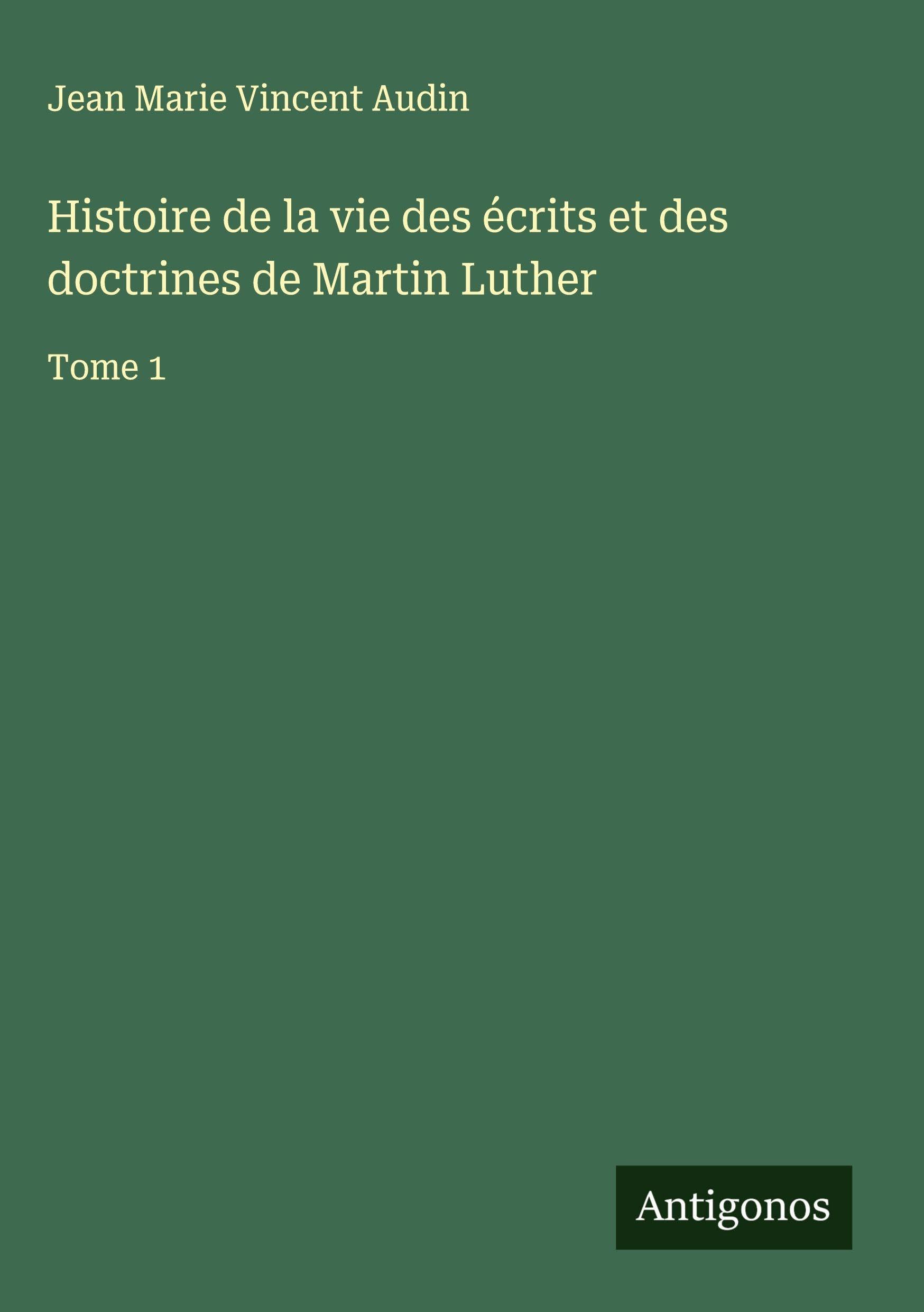 Histoire de la vie des écrits et des doctrines de Martin Luther: Tome 1 Classics