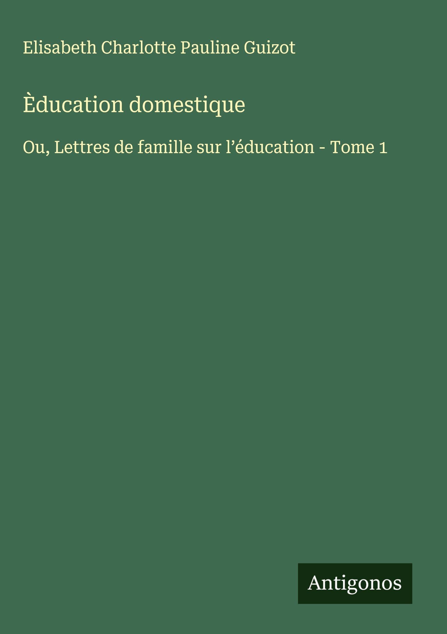 Èducation domestique: Ou, Lettres de famille sur l¿éducation - Tome 1 Classics