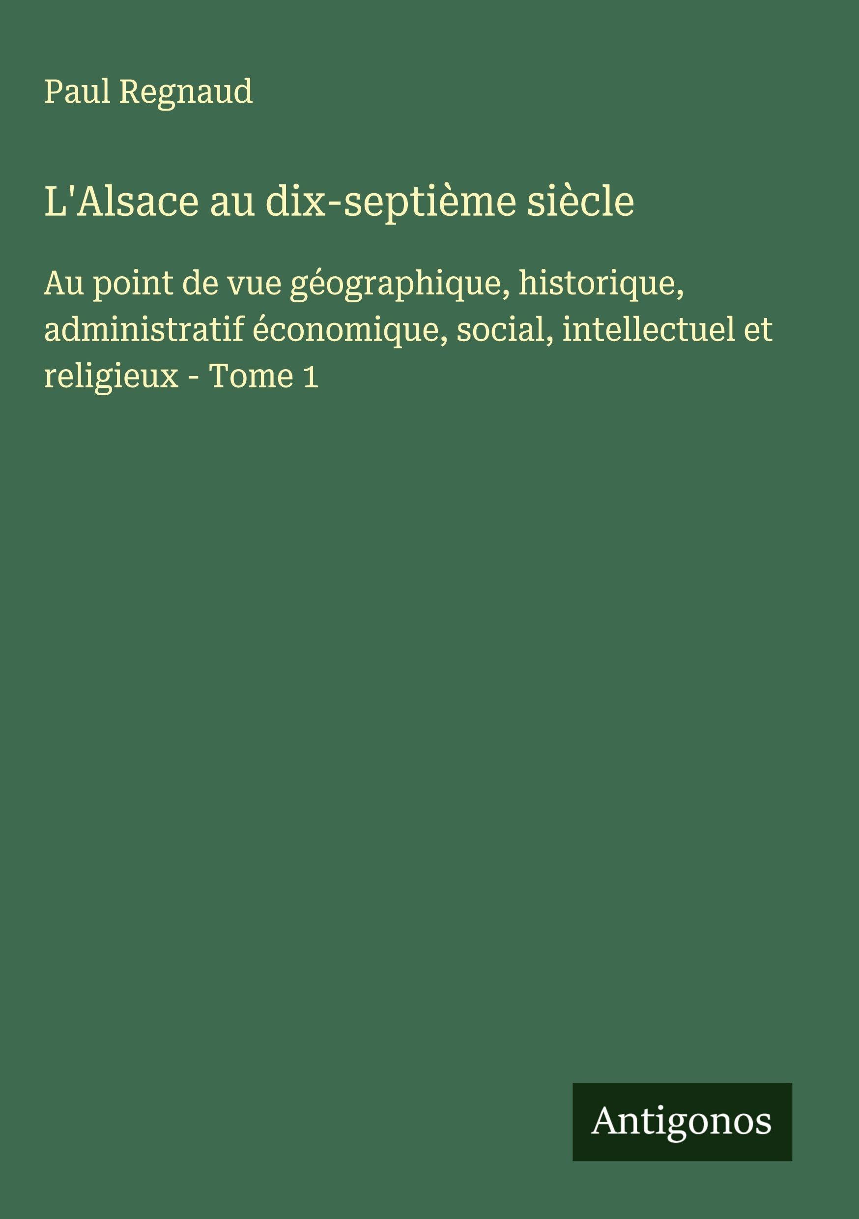 L'Alsace au dix-septième siècle: Au point de vue géographique, historique, administratif économique, social, intellectuel et religieux - Tome 1 Classics