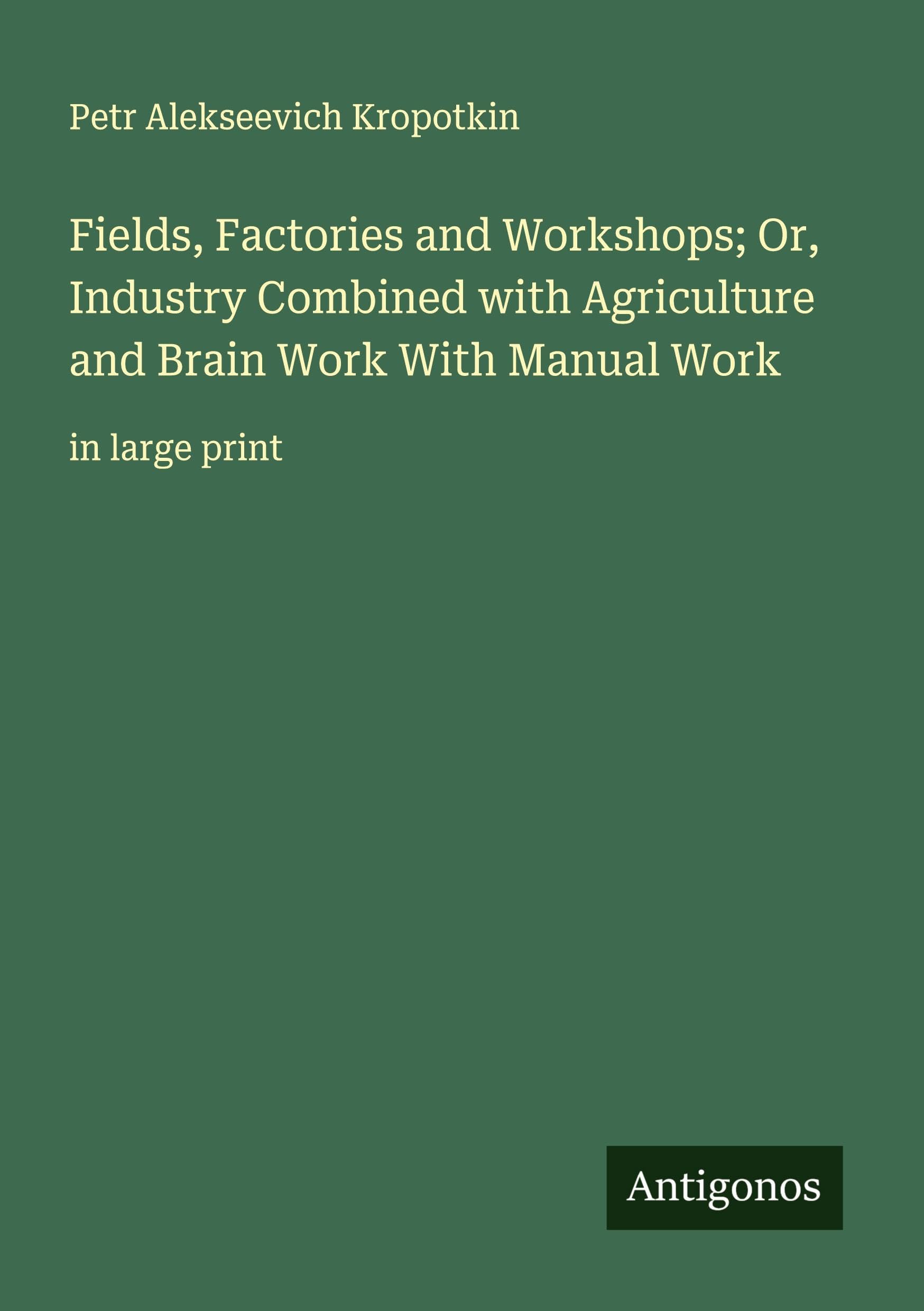 Fields, Factories and Workshops; Or, Industry Combined with Agriculture and Brain Work With Manual Work Classics