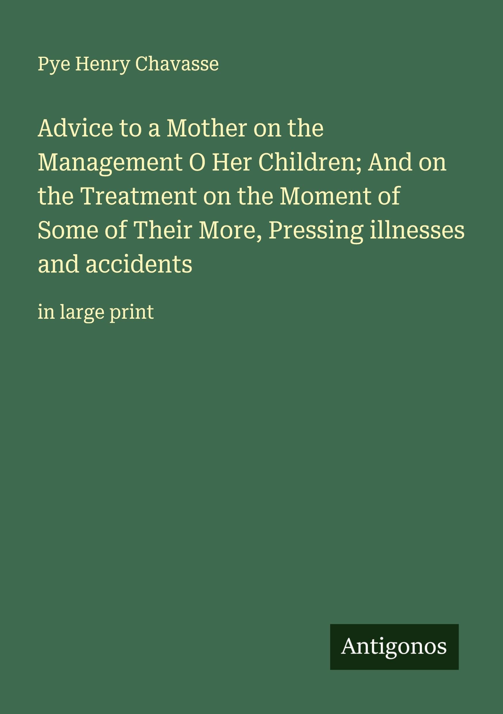 Advice to a Mother on the Management O Her Children; And on the Treatment on the Moment of Some of Their More, Pressing illnesses and accidents Classics