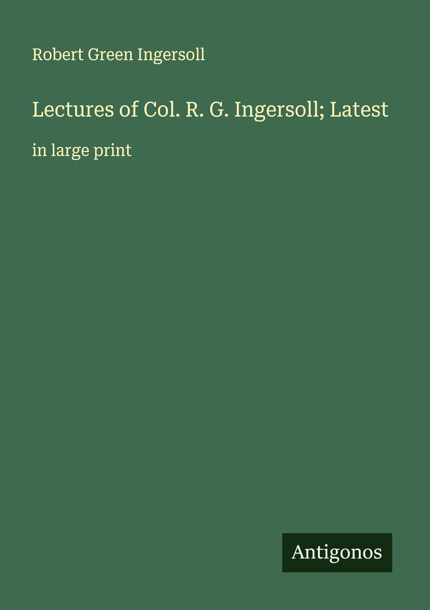 Lectures of Col. R. G. Ingersoll; Latest Classics