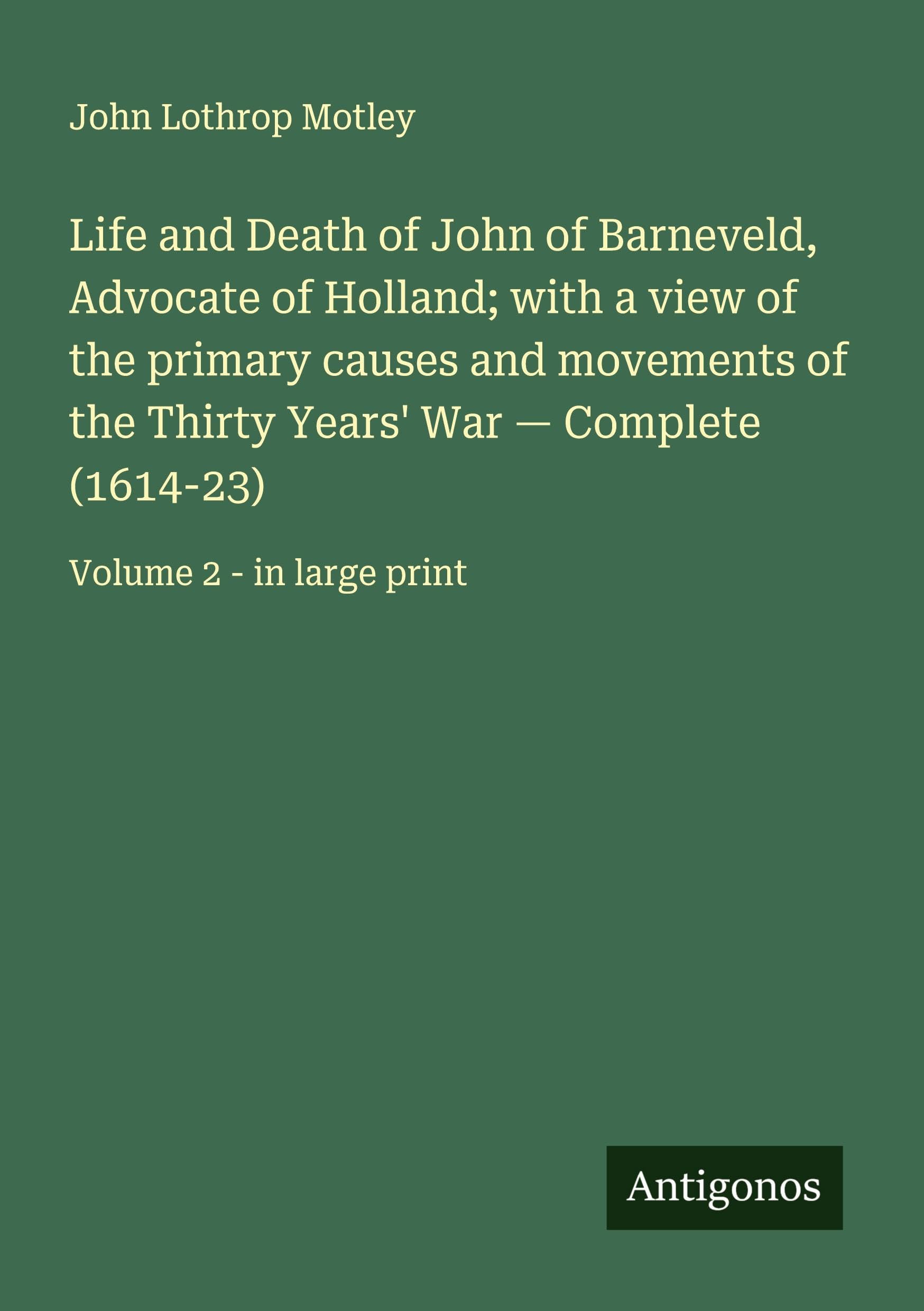 Life and Death of John of Barneveld, Advocate of Holland; with a view of the primary causes and movements of the Thirty Years' War - Complete (1614-23) Classics