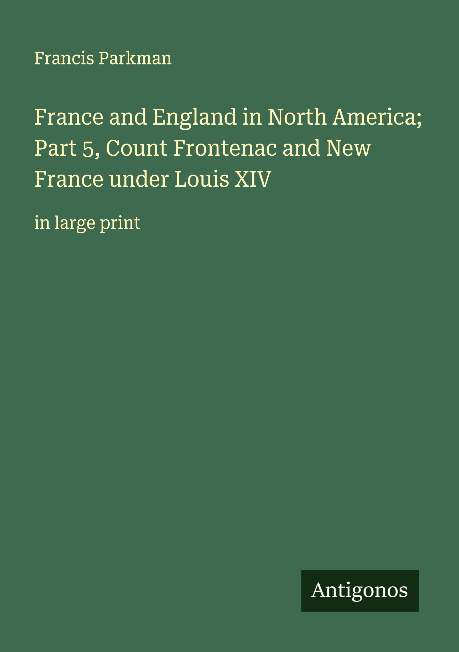 France and England in North America; Part 5, Count Frontenac and New France under Louis XIV Classics