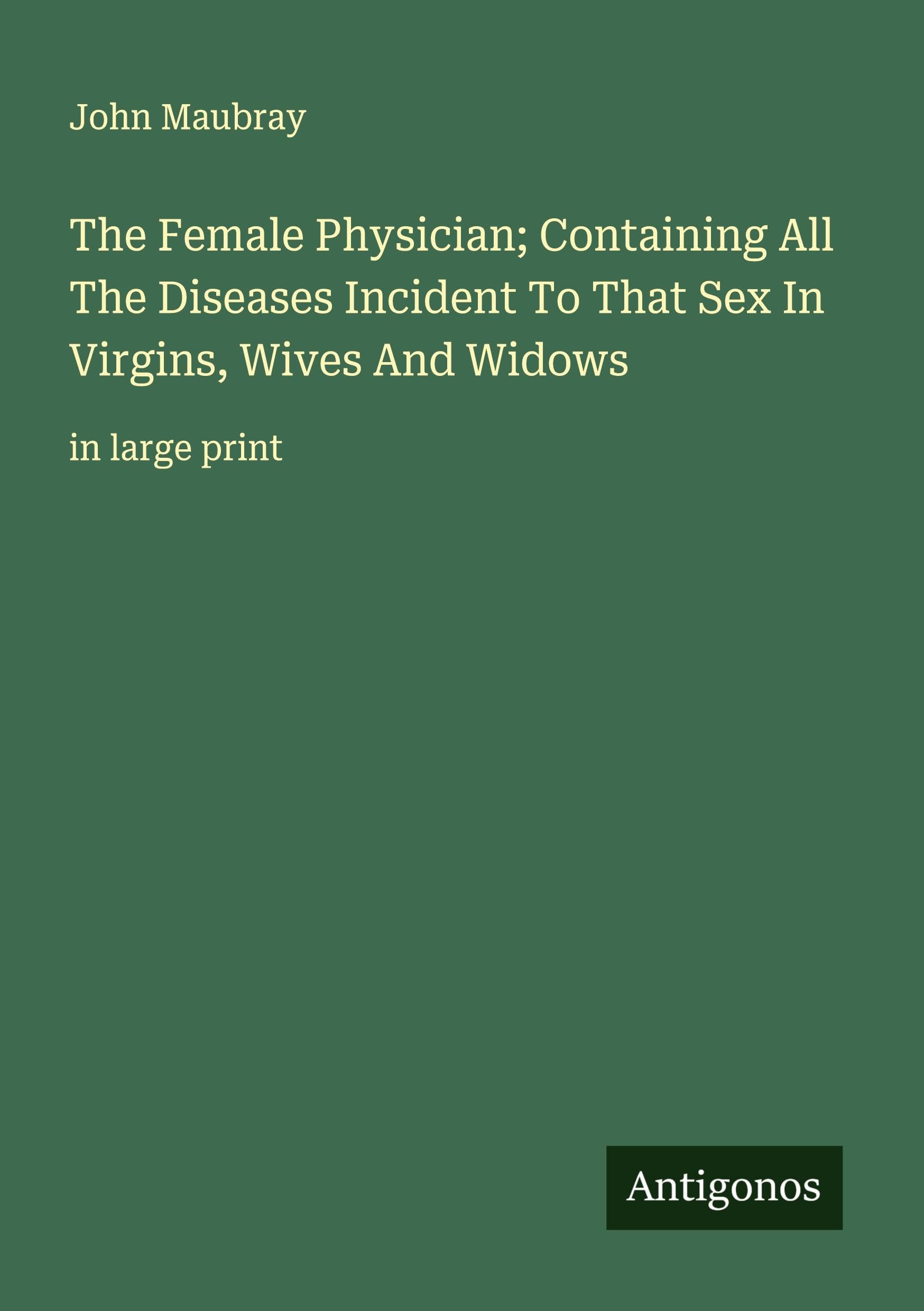 The Female Physician; Containing All The Diseases Incident To That Sex In Virgins, Wives And Widows Classics
