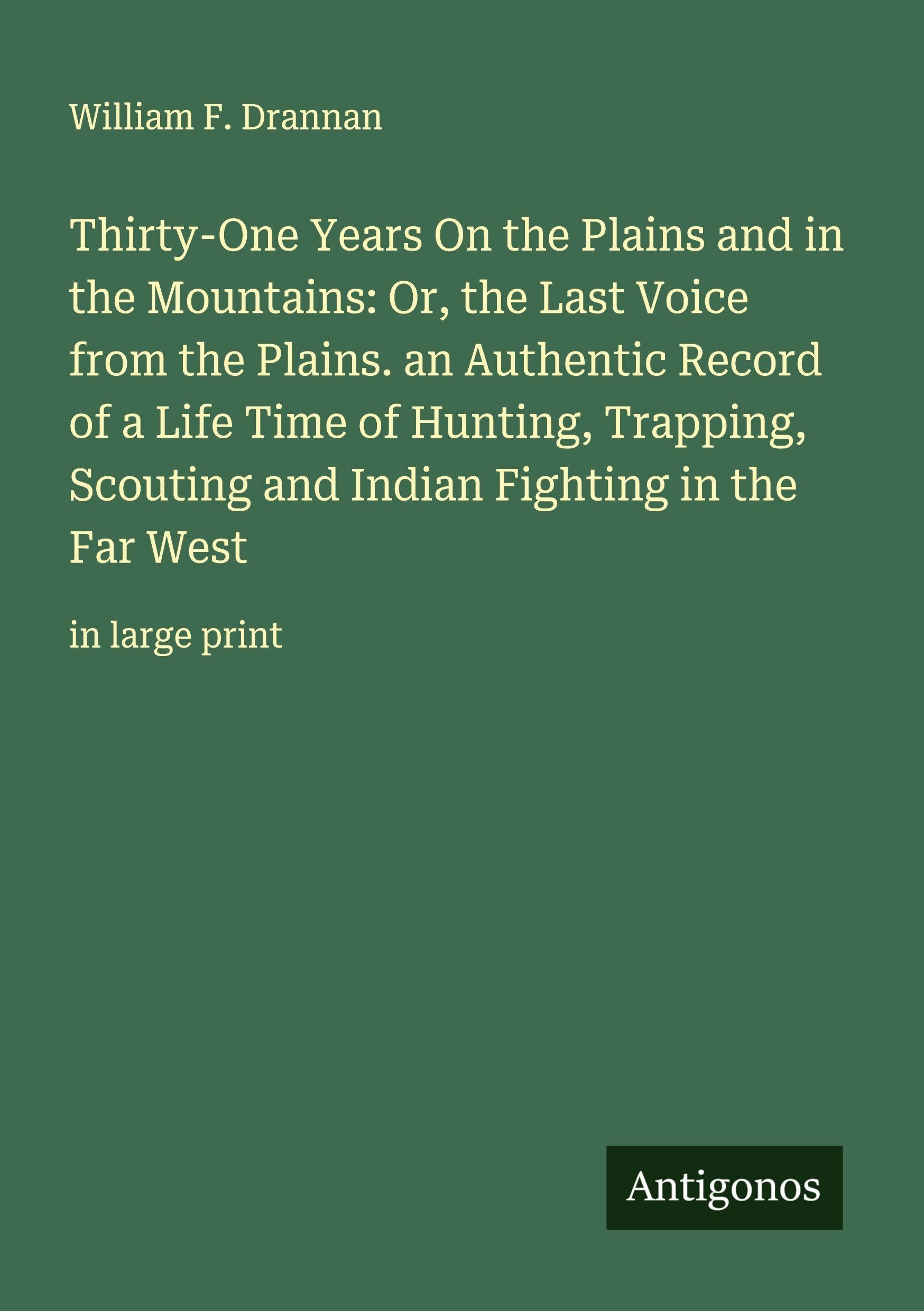 Thirty-One Years On the Plains and in the Mountains: Or, the Last Voice from the Plains. an Authentic Record of a Life Time of Hunting, Trapping, Scouting and Indian Fighting in the Far West Classics