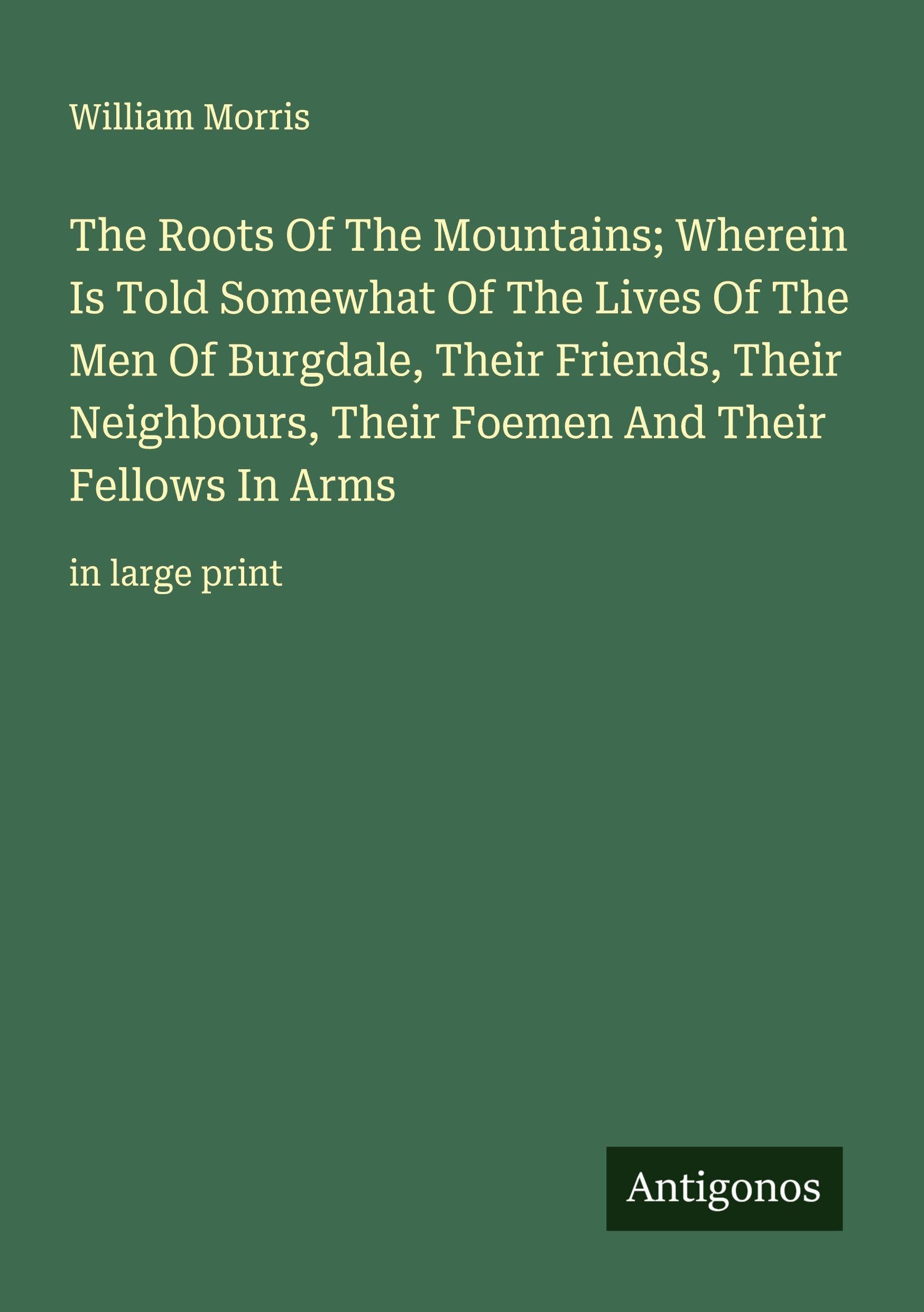The Roots Of The Mountains; Wherein Is Told Somewhat Of The Lives Of The Men Of Burgdale, Their Friends, Their Neighbours, Their Foemen And Their Fellows In Arms Classics