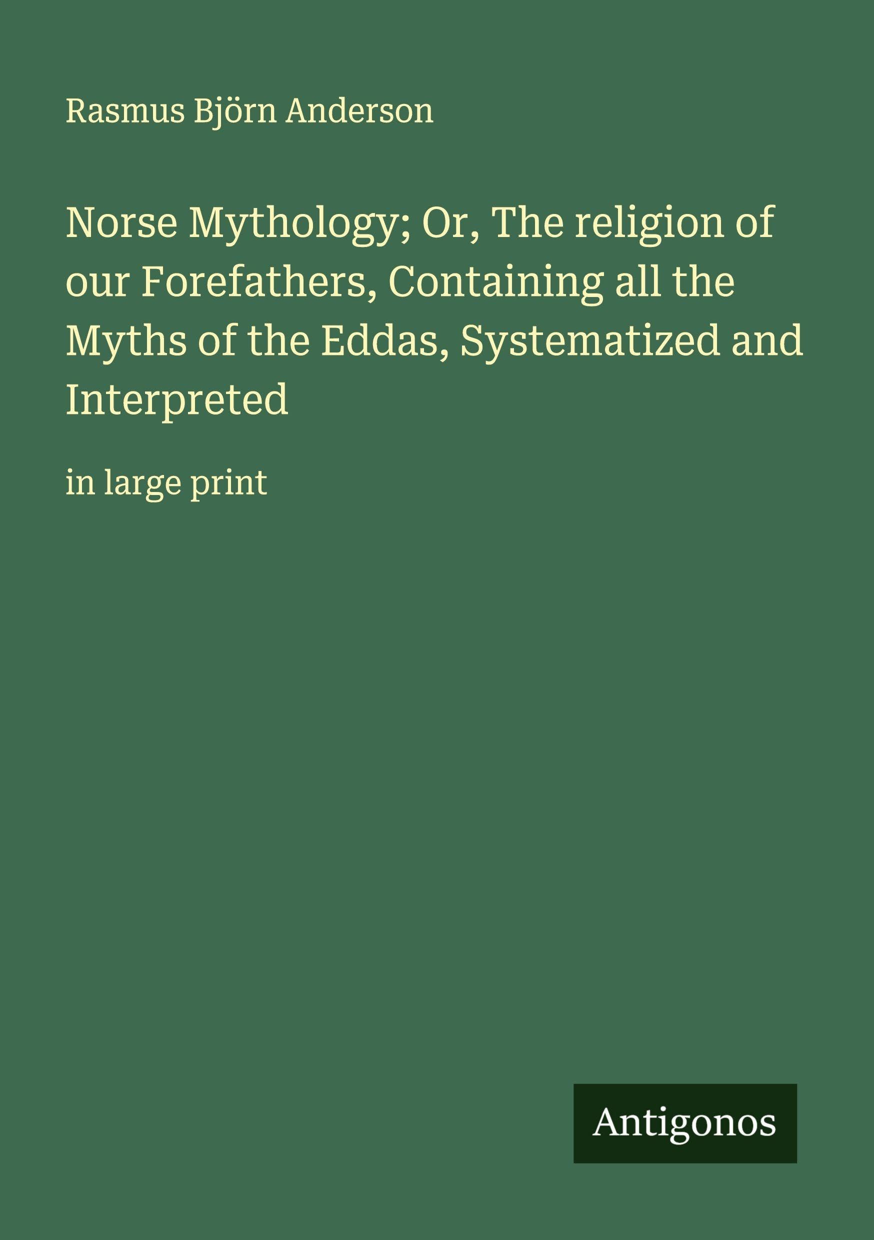 Norse Mythology; Or, The religion of our Forefathers, Containing all the Myths of the Eddas, Systematized and Interpreted Classics