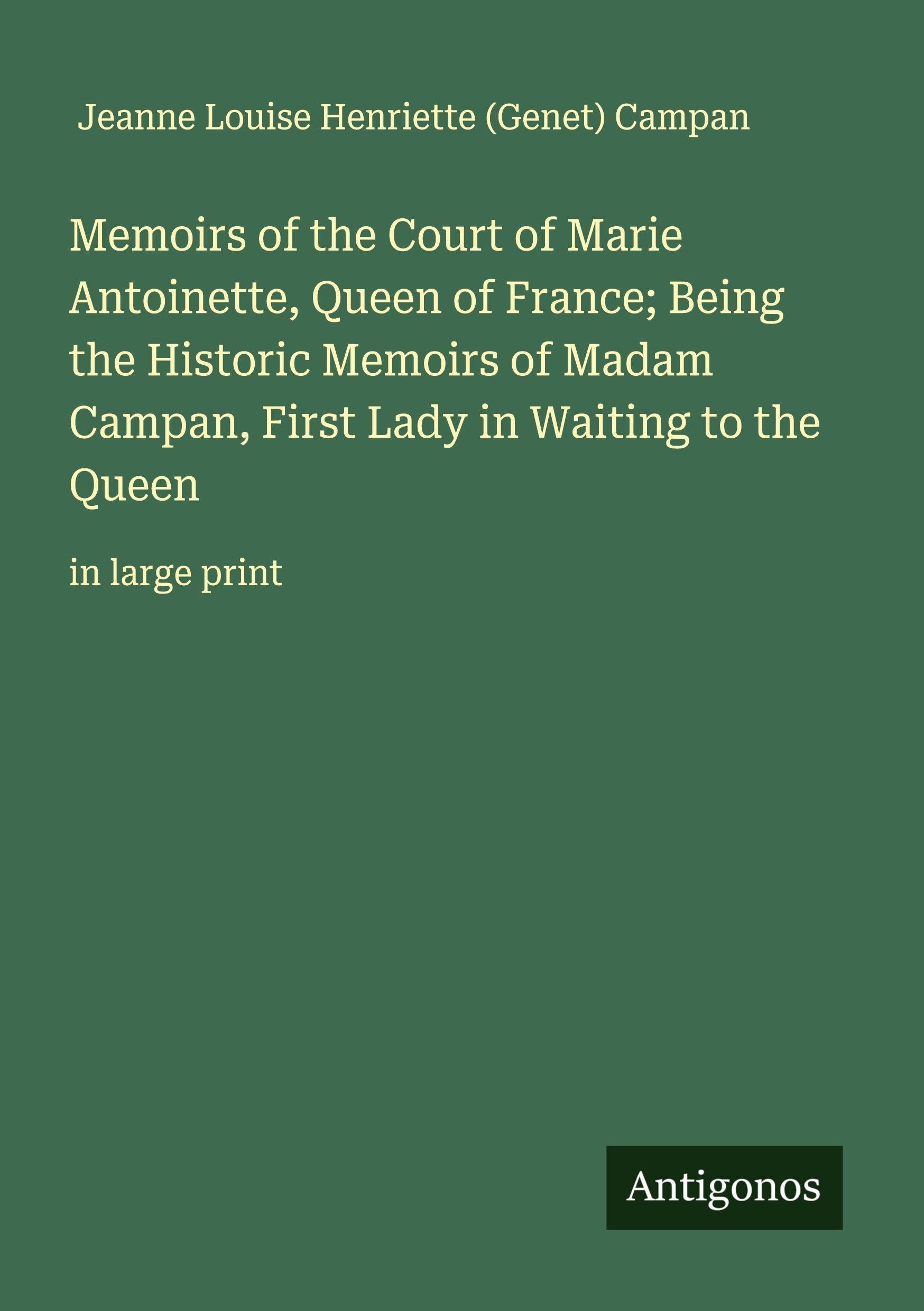 Memoirs of the Court of Marie Antoinette, Queen of France; Being the Historic Memoirs of Madam Campan, First Lady in Waiting to the Queen Classics