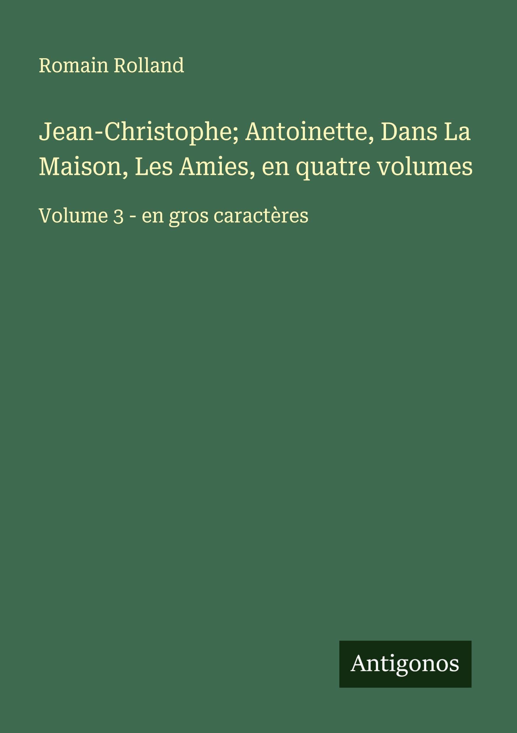 Jean-Christophe; Antoinette, Dans La Maison, Les Amies, en quatre volumes: Volume 3 - en gros caractères Classics