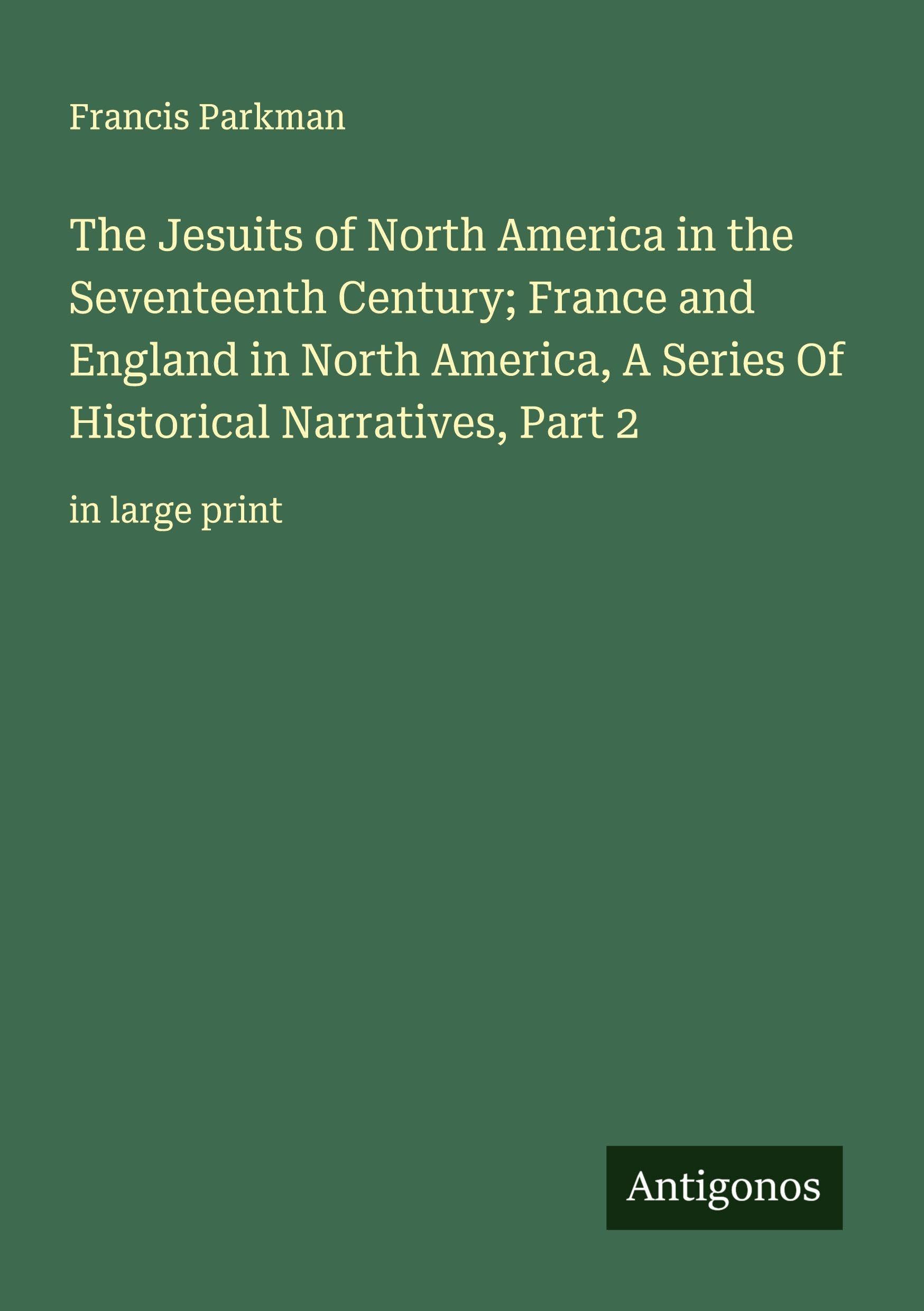 The Jesuits of North America in the Seventeenth Century; France and England in North America, A Series Of Historical Narratives, Part 2 Classics