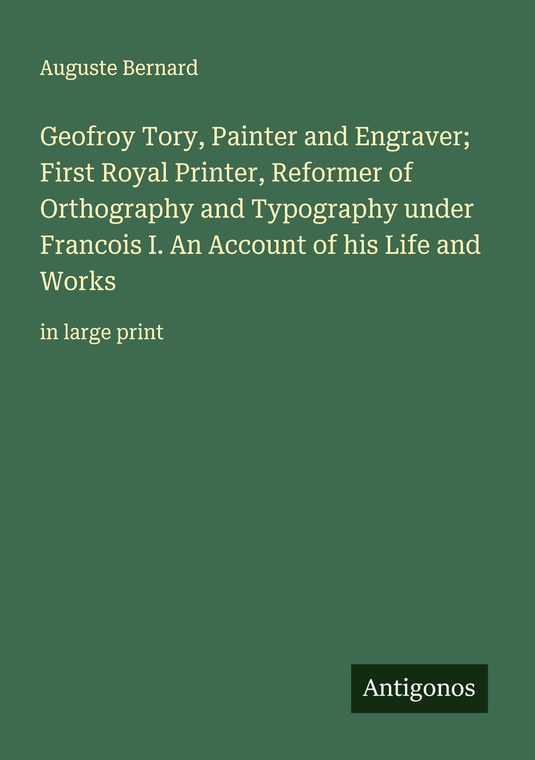 Geofroy Tory, Painter and Engraver; First Royal Printer, Reformer of Orthography and Typography under Francois I. An Account of his Life and Works Classics