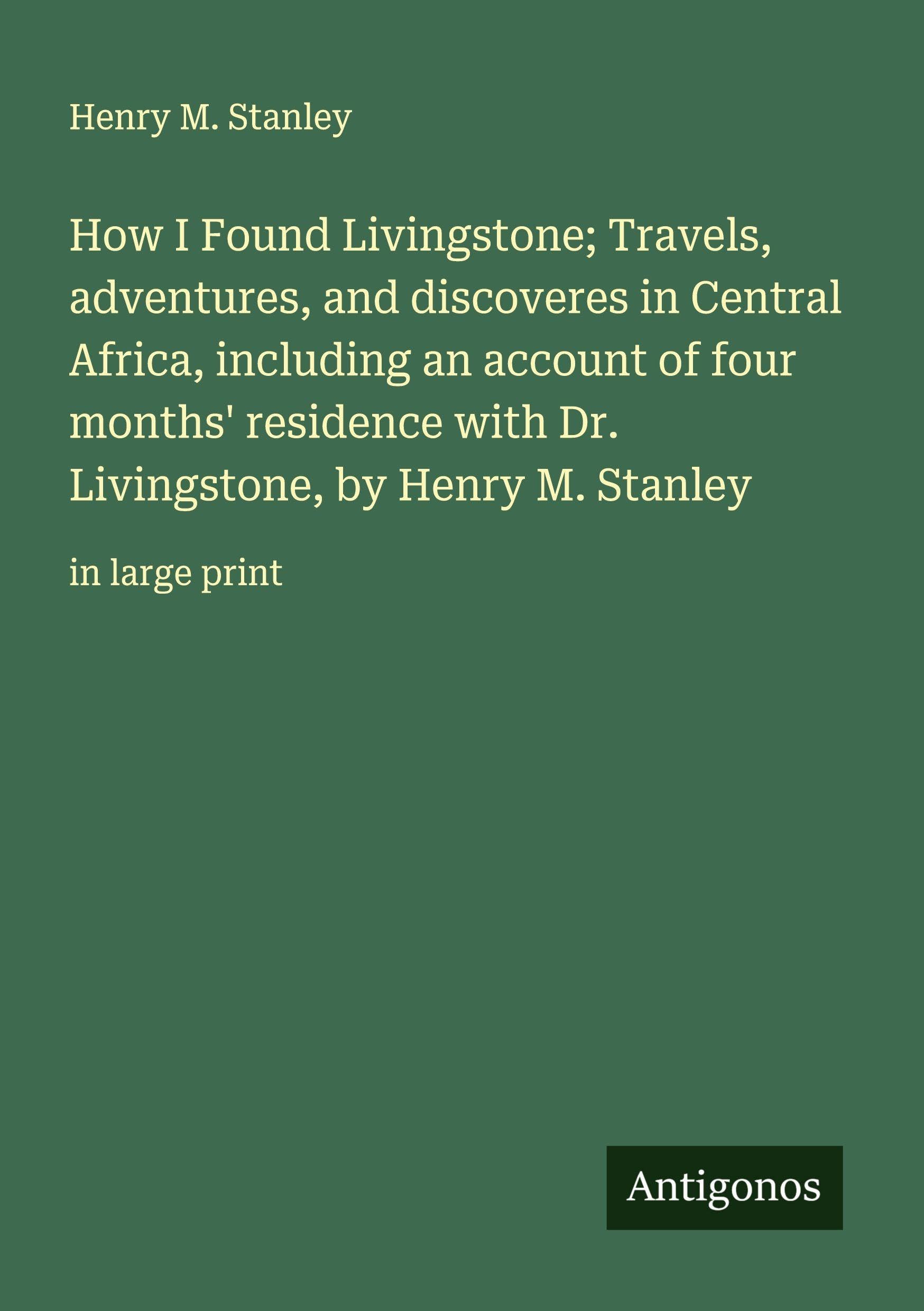 How I Found Livingstone; Travels, adventures, and discoveres in Central Africa, including an account of four months' residence with Dr. Livingstone, by Henry M. Stanley Classics