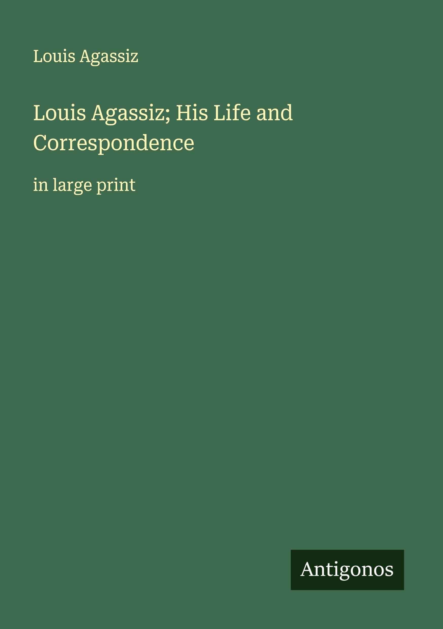 Louis Agassiz; His Life and Correspondence Classics