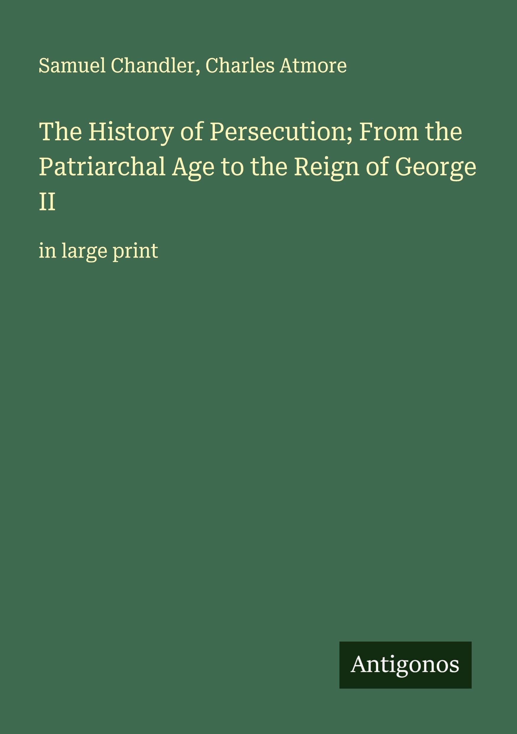 The History of Persecution; From the Patriarchal Age to the Reign of George II Classics