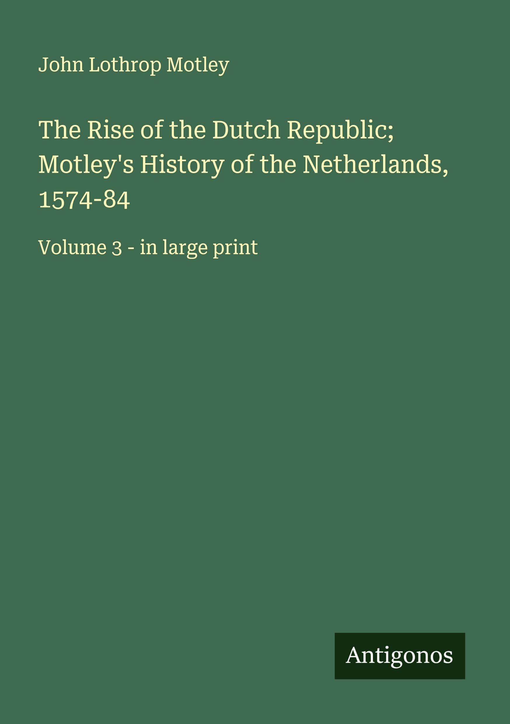 The Rise of the Dutch Republic; Motley's History of the Netherlands, 1574-84 Classics
