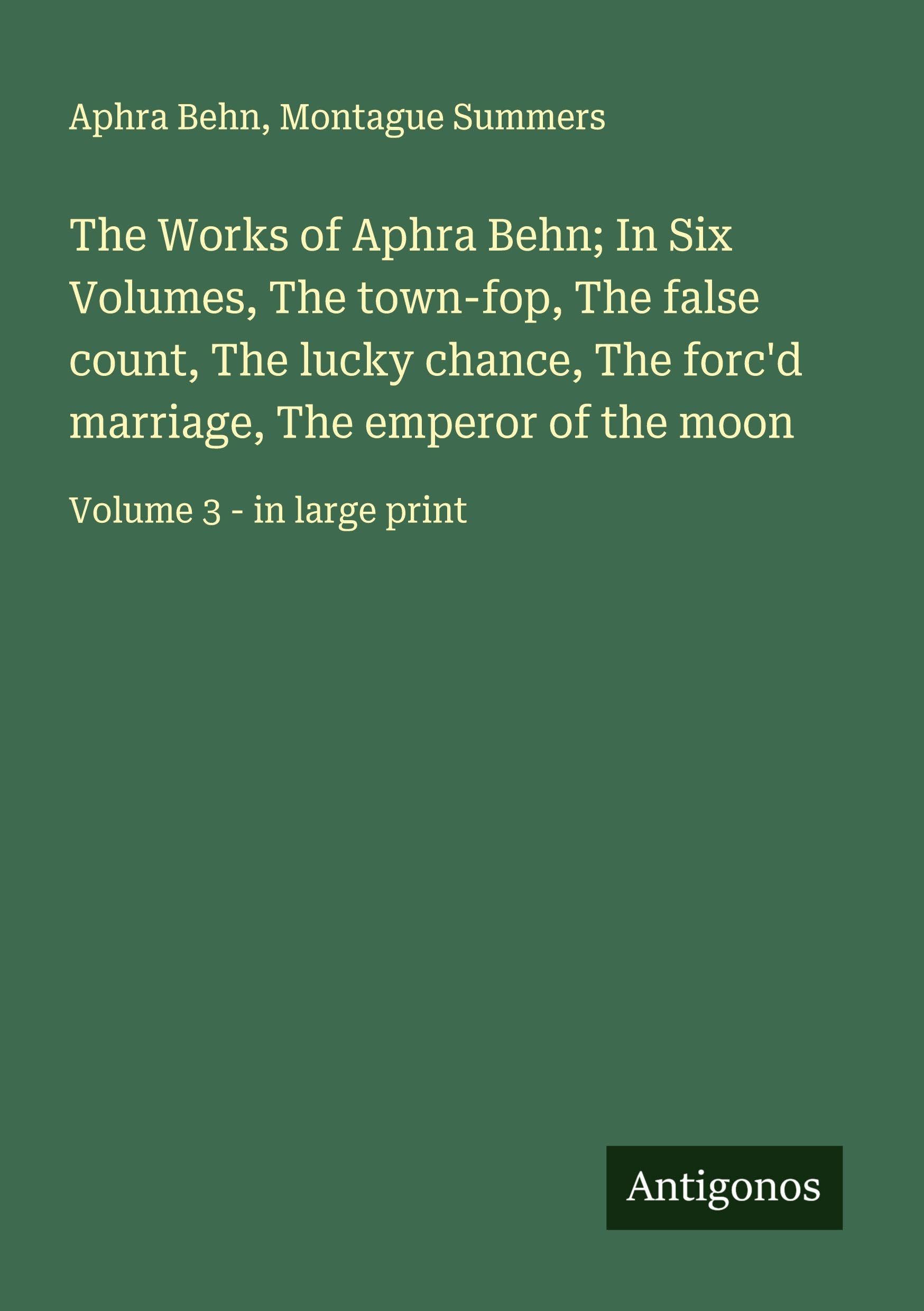 The Works of Aphra Behn; In Six Volumes, The town-fop, The false count, The lucky chance, The forc'd marriage, The emperor of the moon Classics