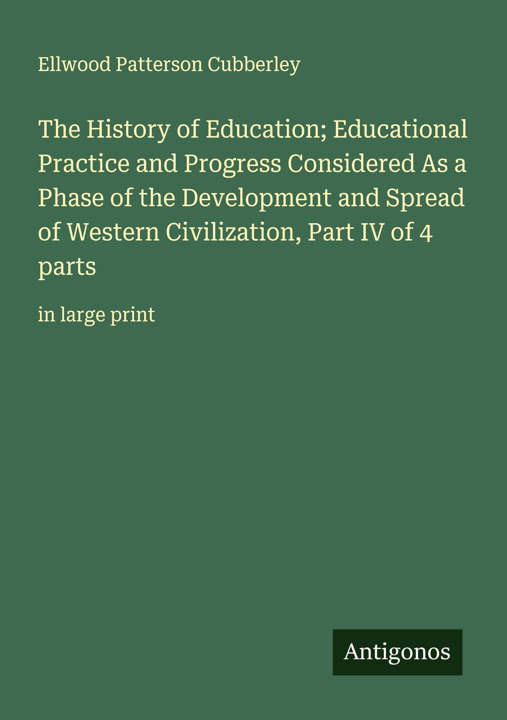The History of Education; Educational Practice and Progress Considered As a Phase of the Development and Spread of Western Civilization, Part IV of 4 parts Classics